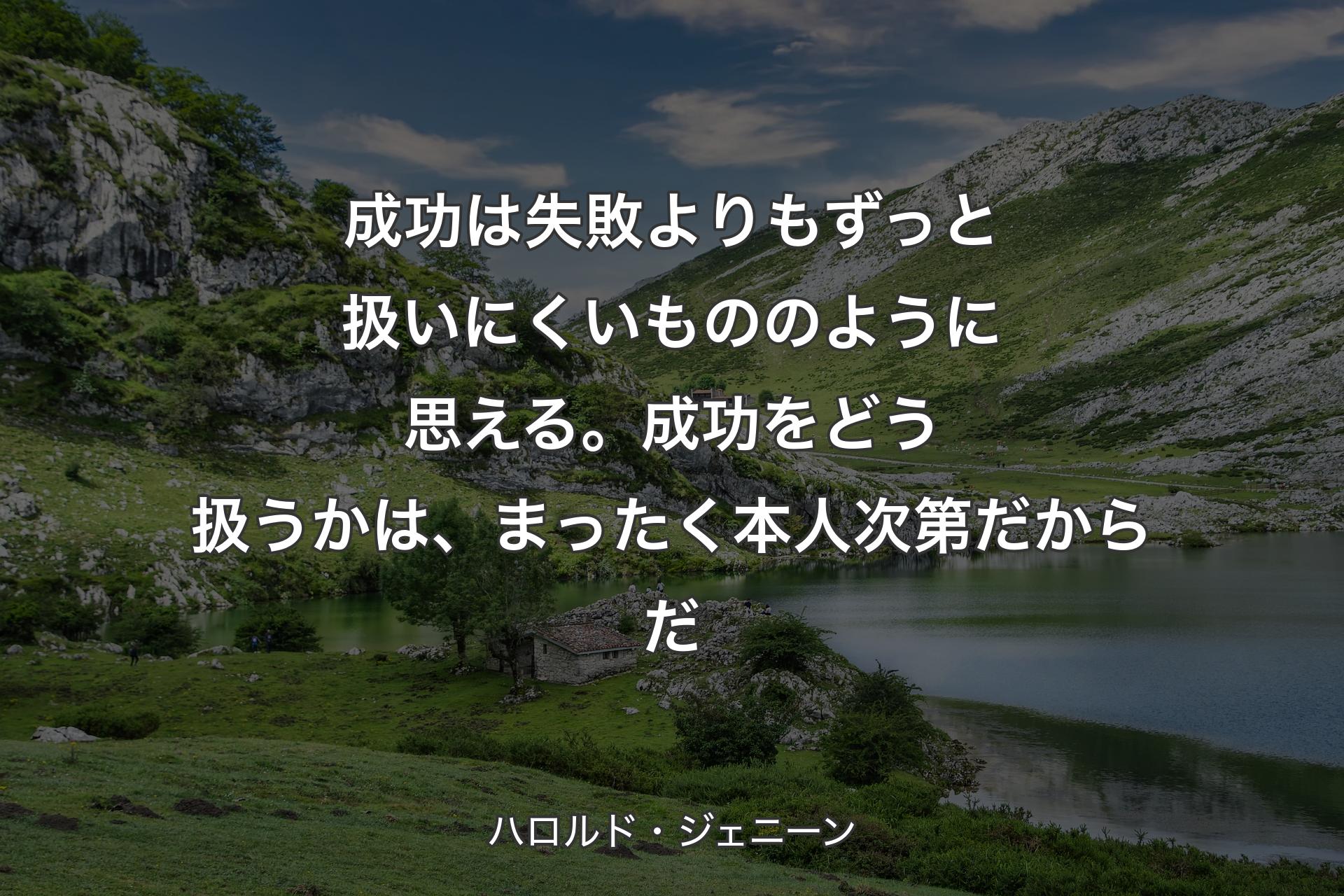 成功は失敗よりもずっと扱いにくいもののように思える。成功をどう扱うかは、まったく本人次第だからだ - ハロルド・ジェニーン