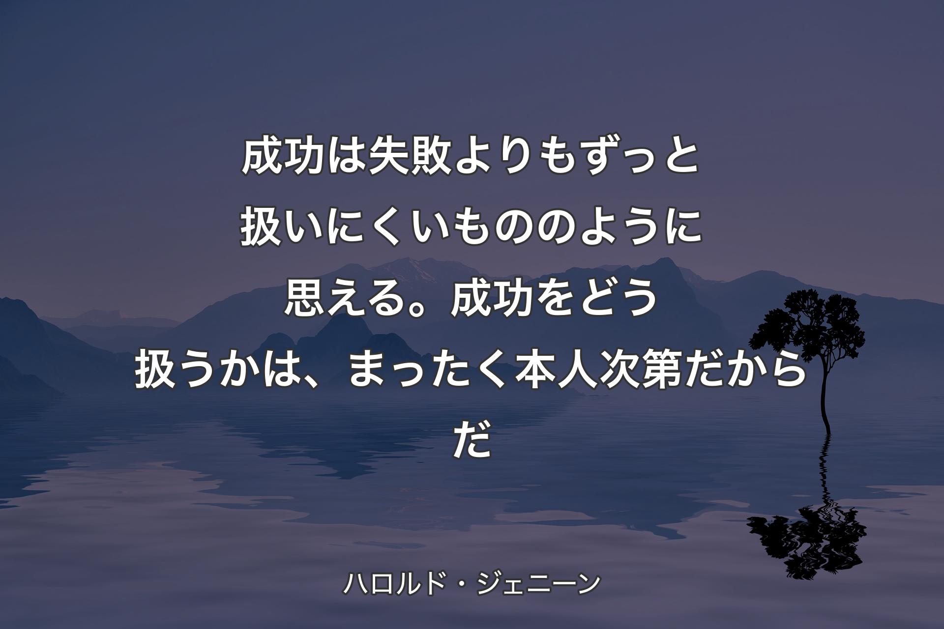 成功は失敗よりもずっと扱いにくいもののように思�える。成功をどう扱うかは、まったく本人次第だからだ - ハロルド・ジェニーン