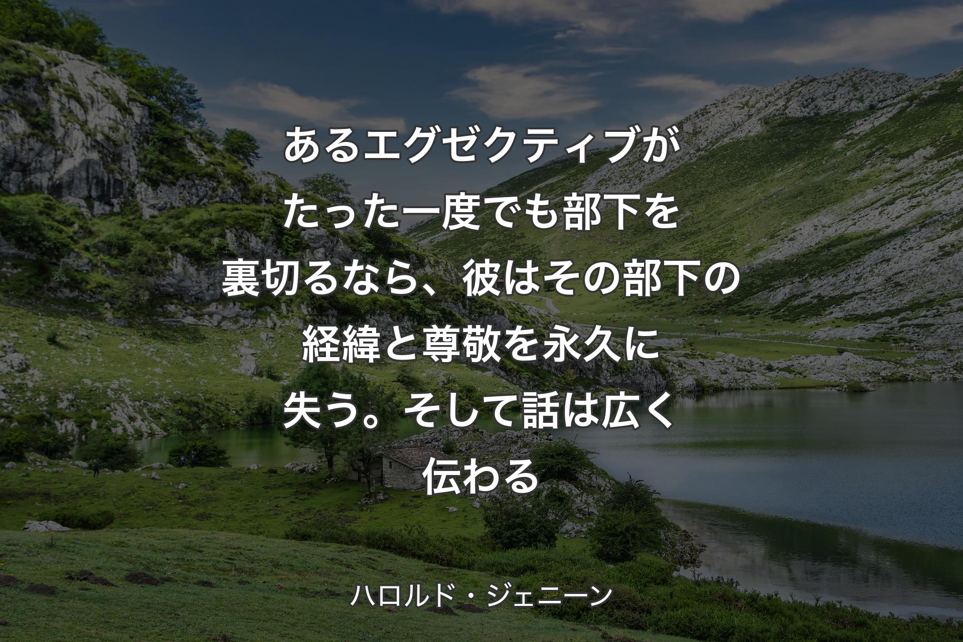 【背景1】あるエグゼクティブがたった一度でも部下を裏切るなら、彼はその部下の経緯と尊敬を永久に失う。そして話は広く伝わる - ハロルド・ジェニーン