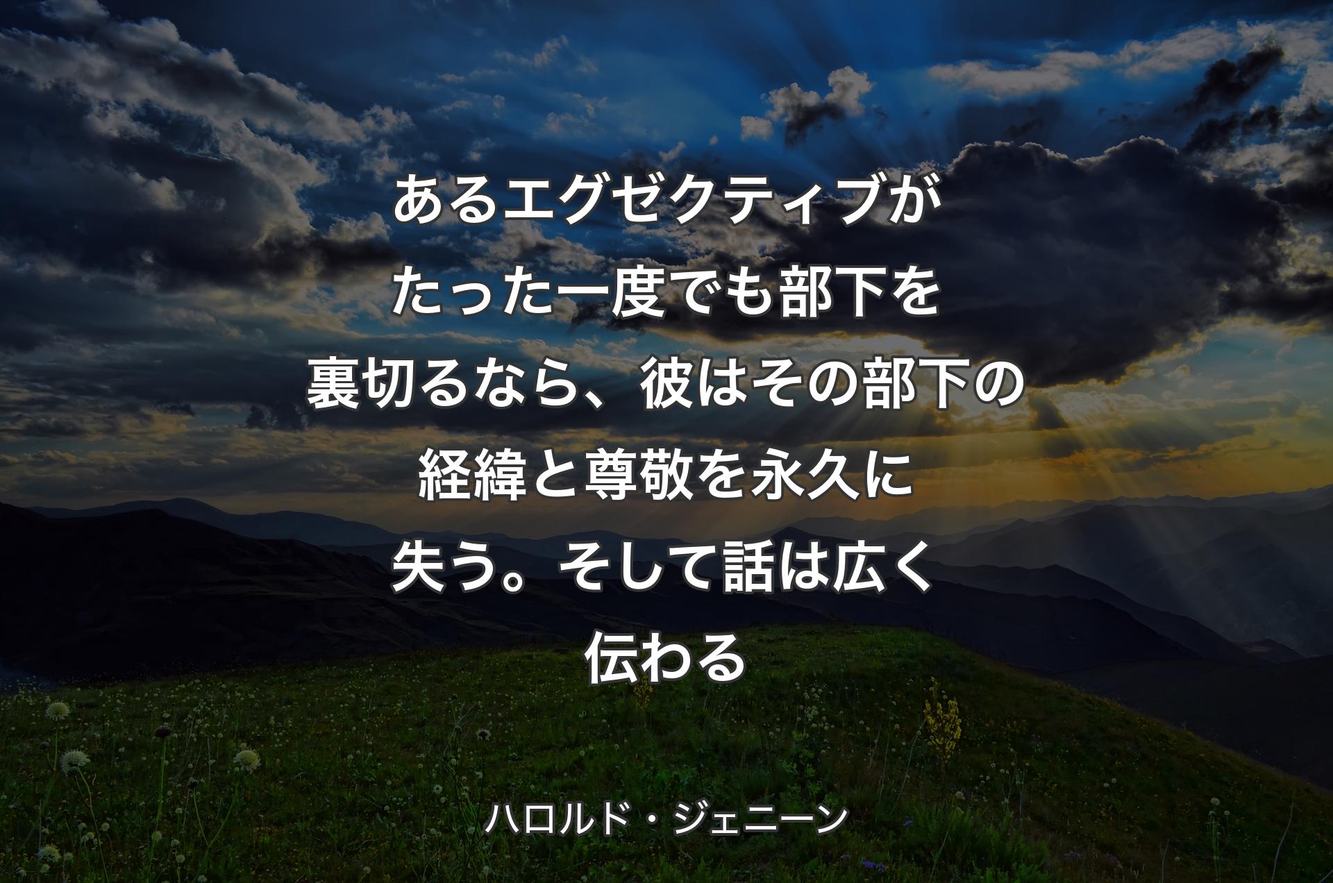 あるエグゼクティブがたった一度でも部下を裏切るなら、彼はその部下の経緯と尊敬を永久に失う。そして話は広く伝わる - ハロルド・ジェニーン