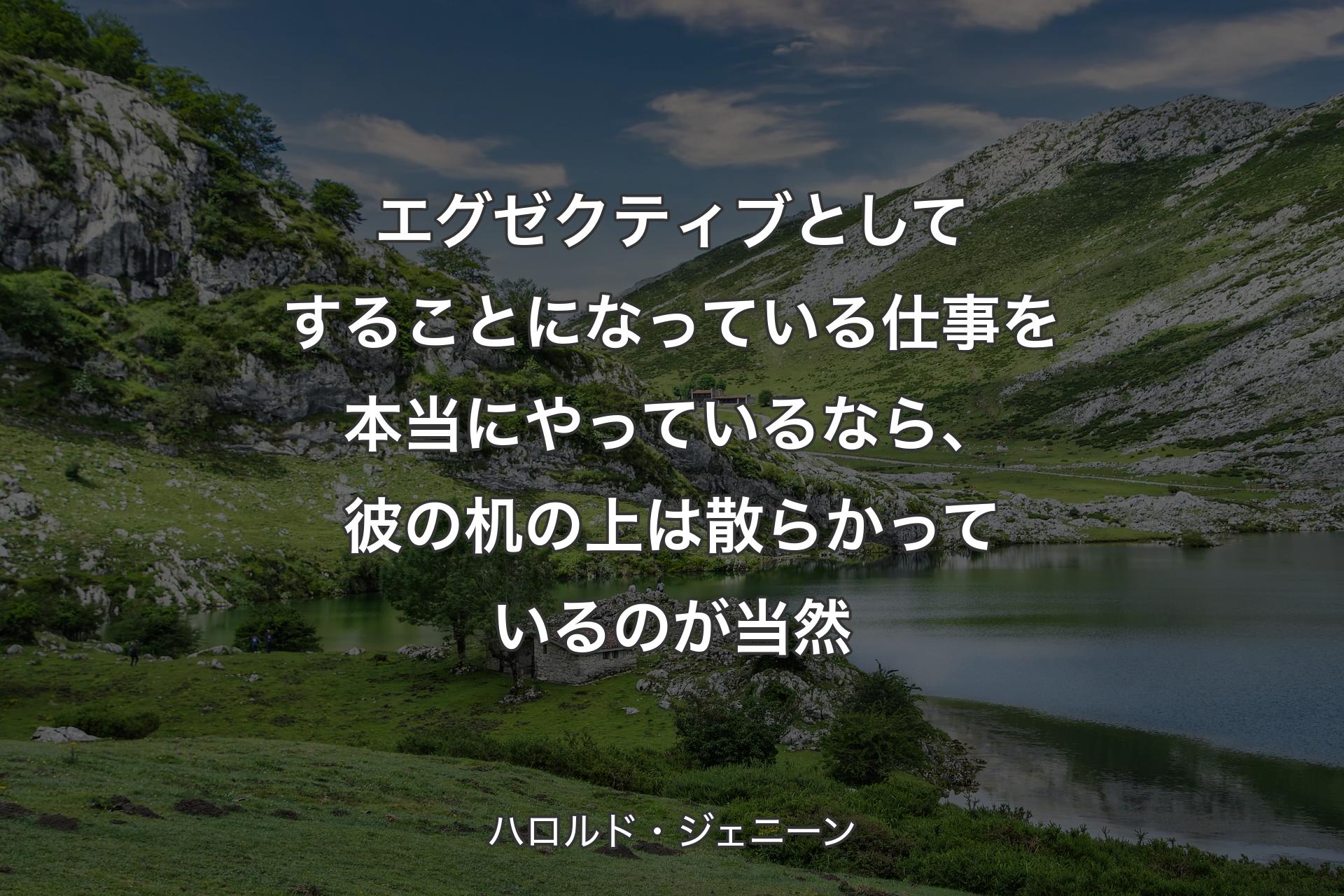 【背景1】エグゼクティブとしてすることになっている仕事を本当にやっているなら、彼の机の上は散らかっているのが当然 - ハロルド・ジェニーン