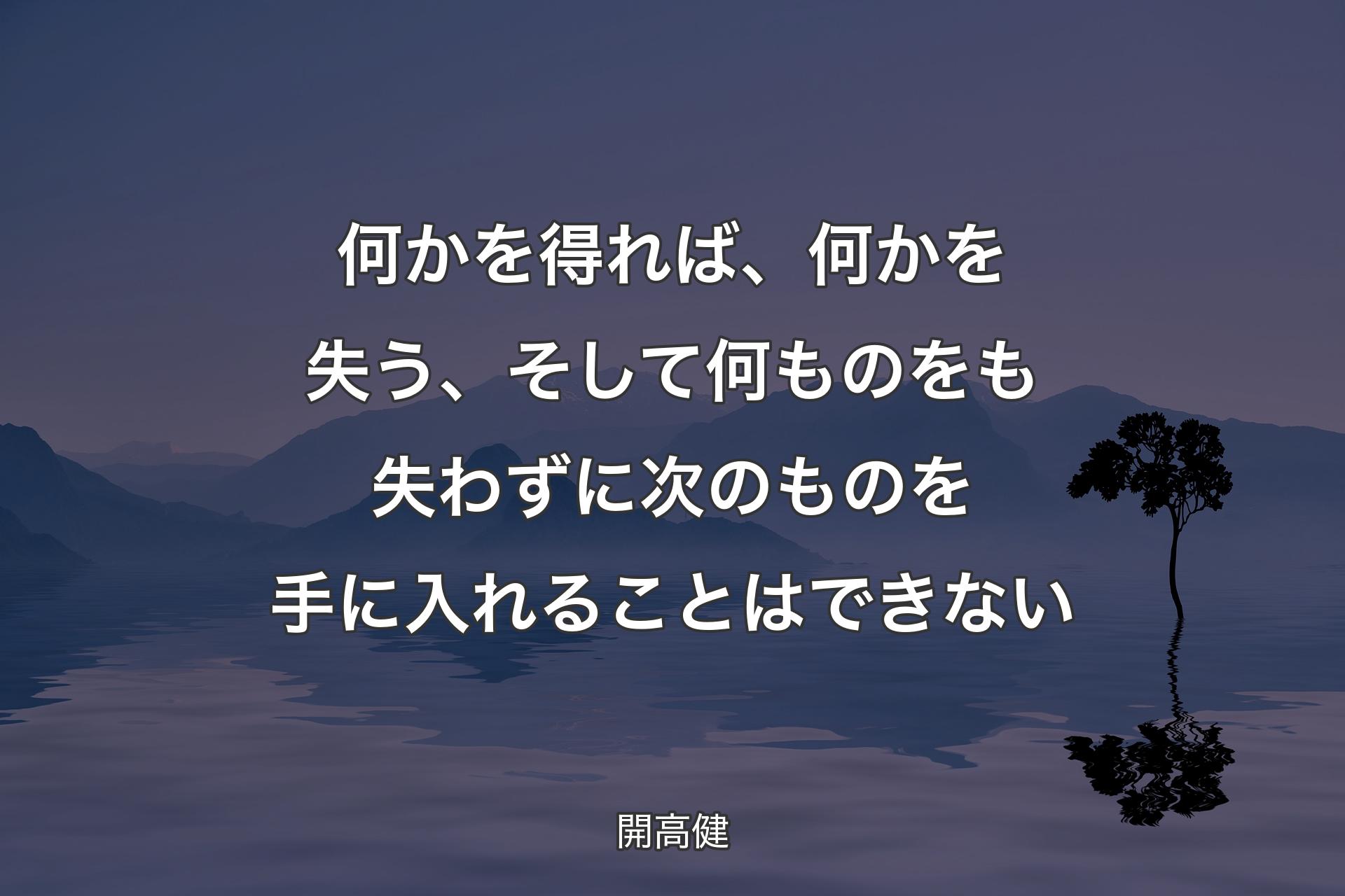 【背景4】何かを得れば、何かを失う、そして何ものをも失わずに次のものを手に入れることはできない - 開高健