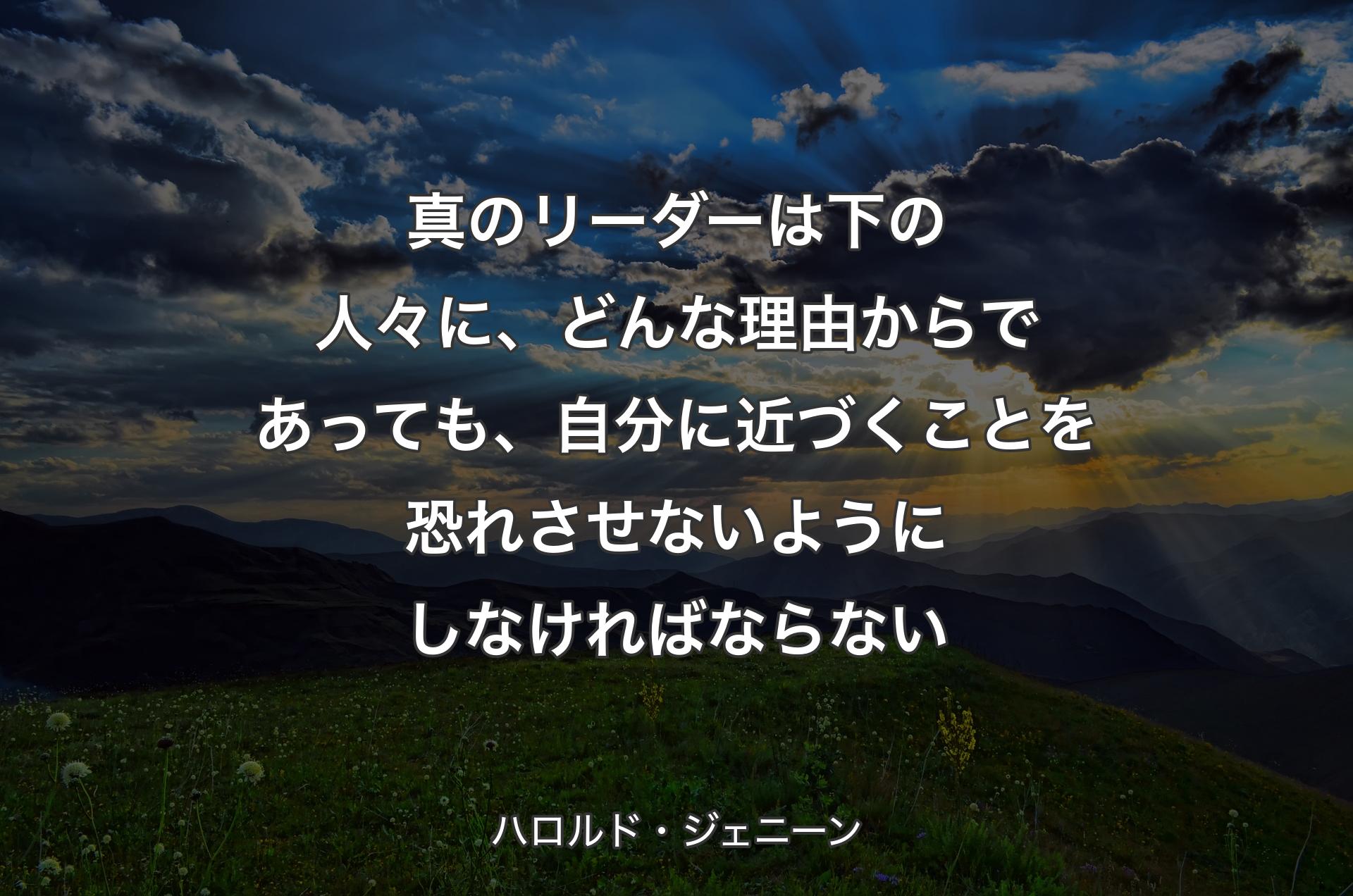 真のリーダーは下の人々に、どんな理由からであっても、自分に近づくことを恐れさせないようにしなければならない - ハロルド・ジェニーン