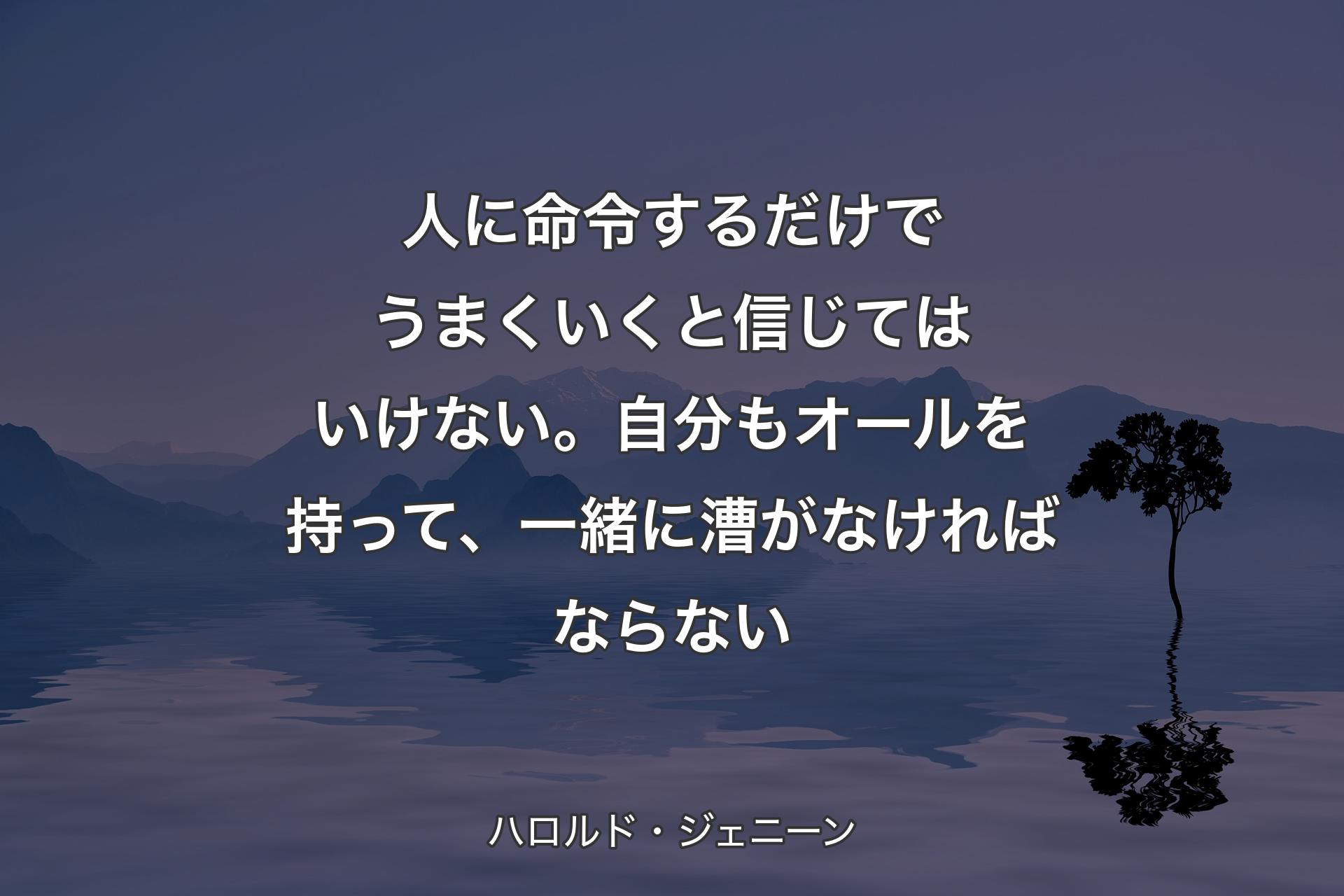 人に命令するだけでうまくいくと信じてはいけない。自分もオールを持って、一緒に漕がなければならない - ハロルド・ジェニーン