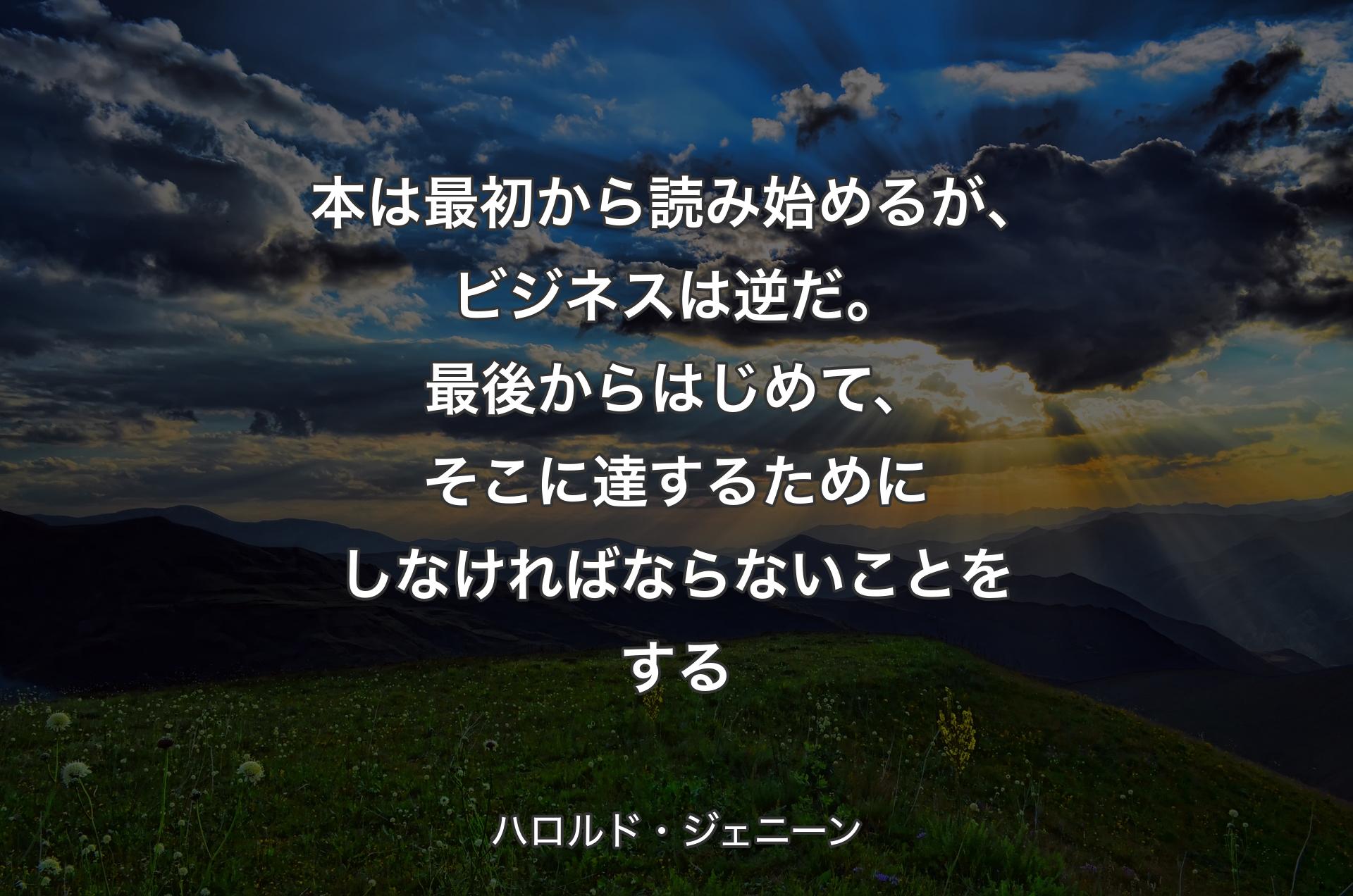 本は最初から読み始めるが、ビジネスは逆だ。最後からはじめて、そこに達するためにしなければならないことをする - ハロルド・ジェニーン