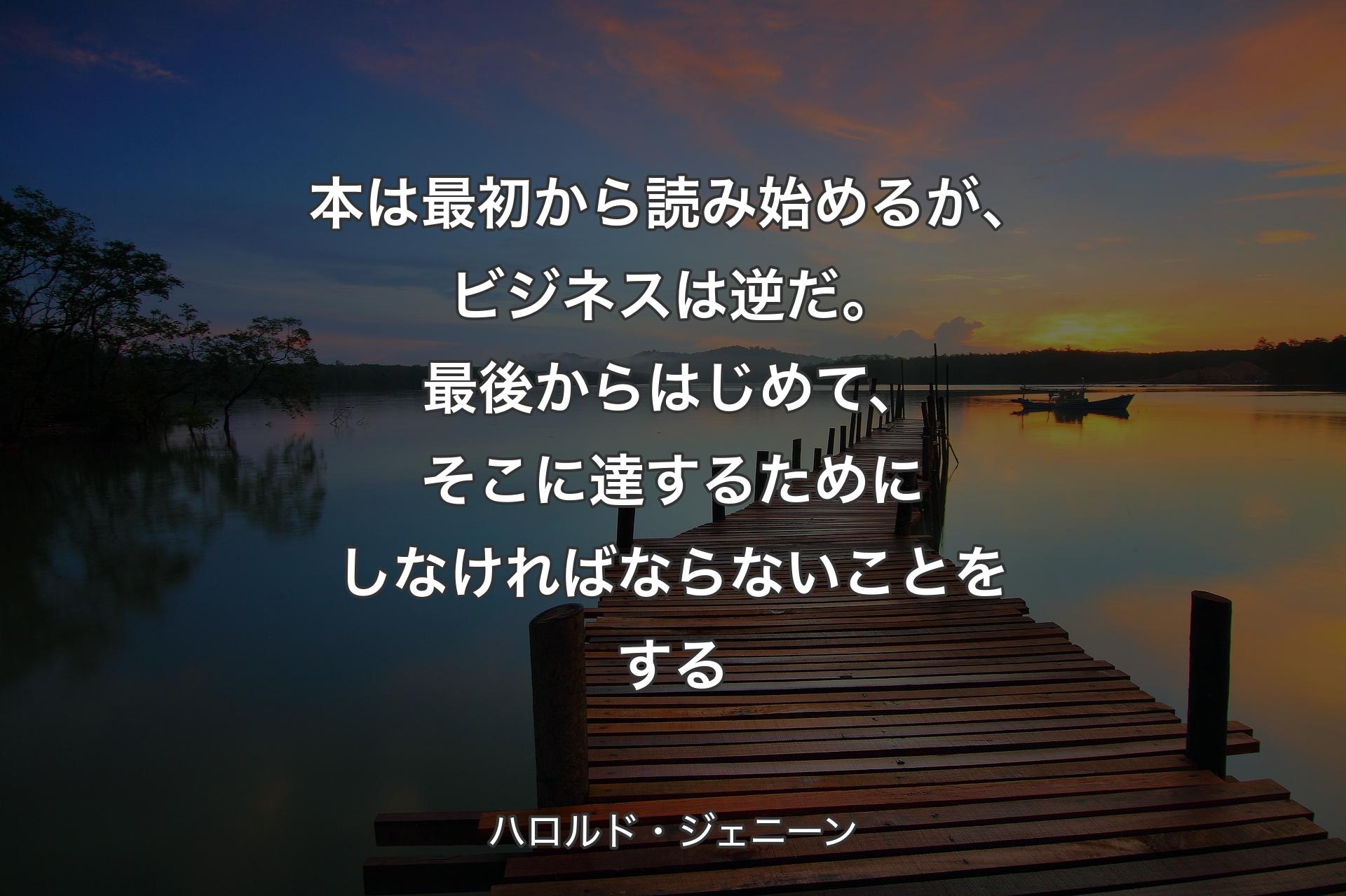 本は最初から読み始めるが、ビジネスは逆だ。最後からはじめて、そこに達するためにしなければならないことをする - ハロルド・ジェニーン