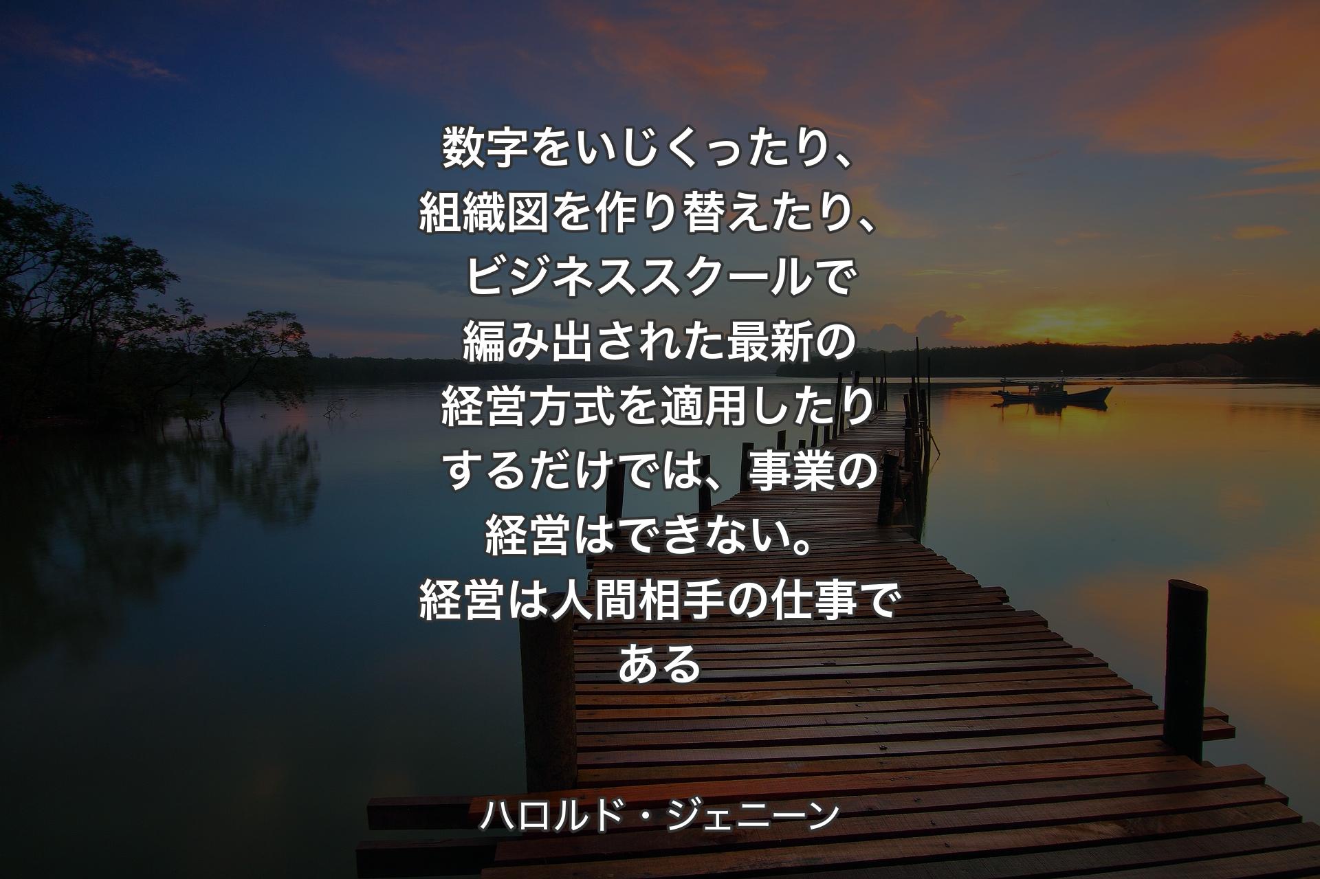 【背景3】数字をいじくったり、組織図を作り替えたり、ビジネススクールで編み出された最新の経営方式を適用したりするだけでは、事業の経営はできない。経営は人間相手の仕事である - ハロルド・ジェニーン