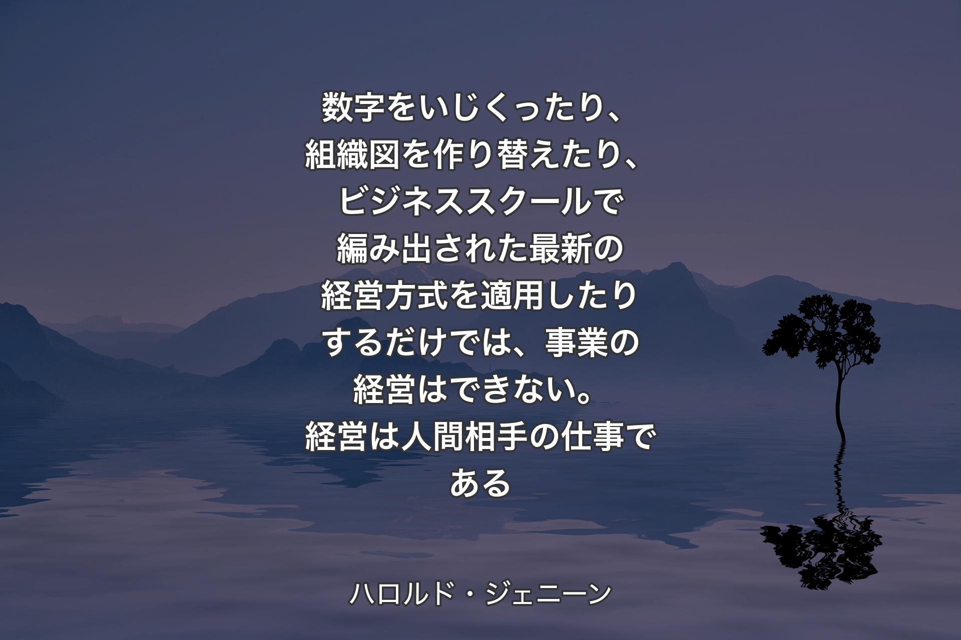 【背景4】数字をいじくったり、組織図を作り替えたり、ビジネススクールで編み出された最新の経営方式を適用したりするだけでは、事業の経営はできない。経営は人間相手の仕事である - ハロルド・ジェニーン