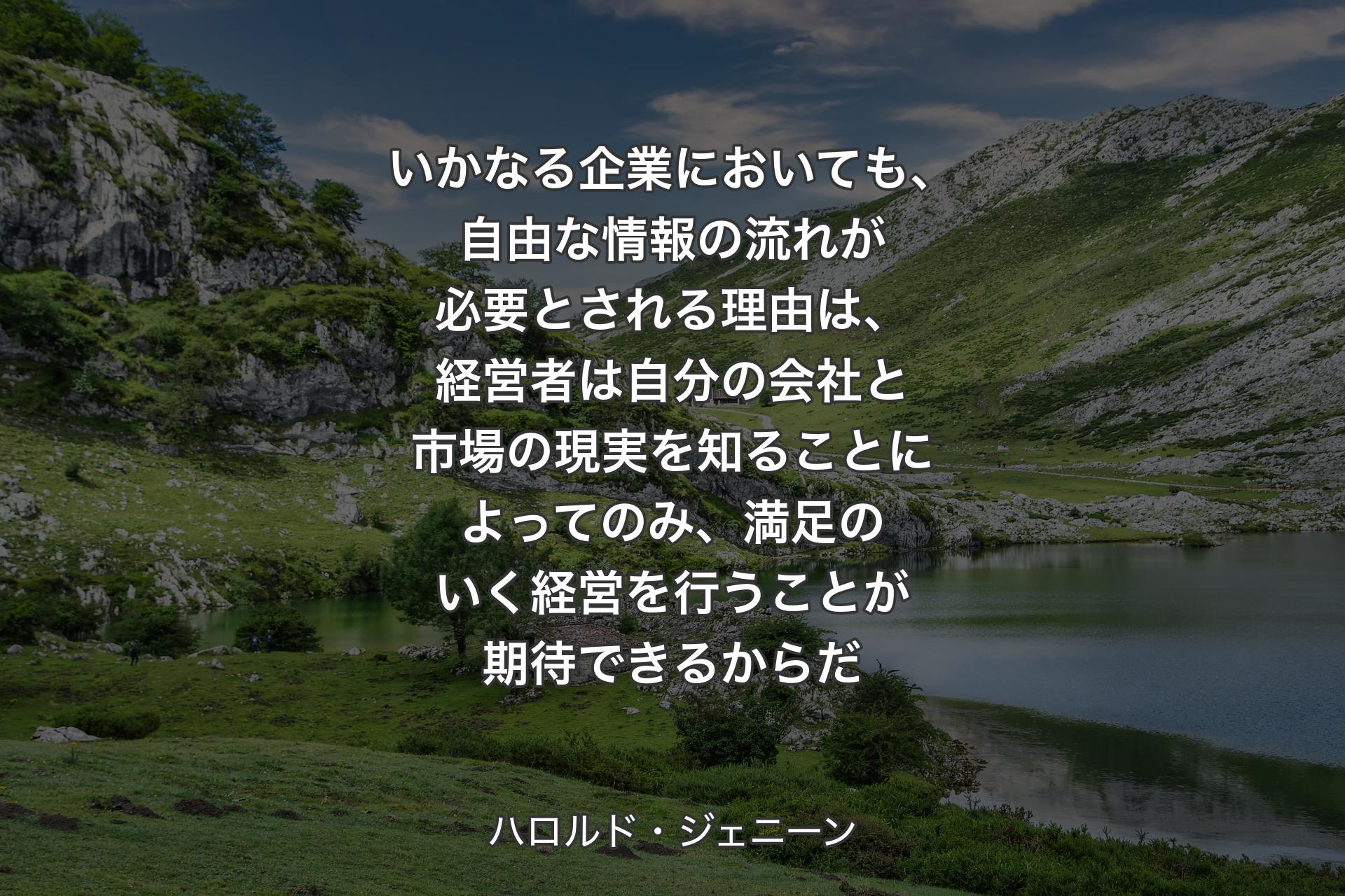 【背景1】いかなる企業においても、自由な情報の流れが必要とされる理由は、経営者は自分の会社と市場の現実を知ることによってのみ、満足のいく経営を行うことが期待�できるからだ - ハロルド・ジェニーン