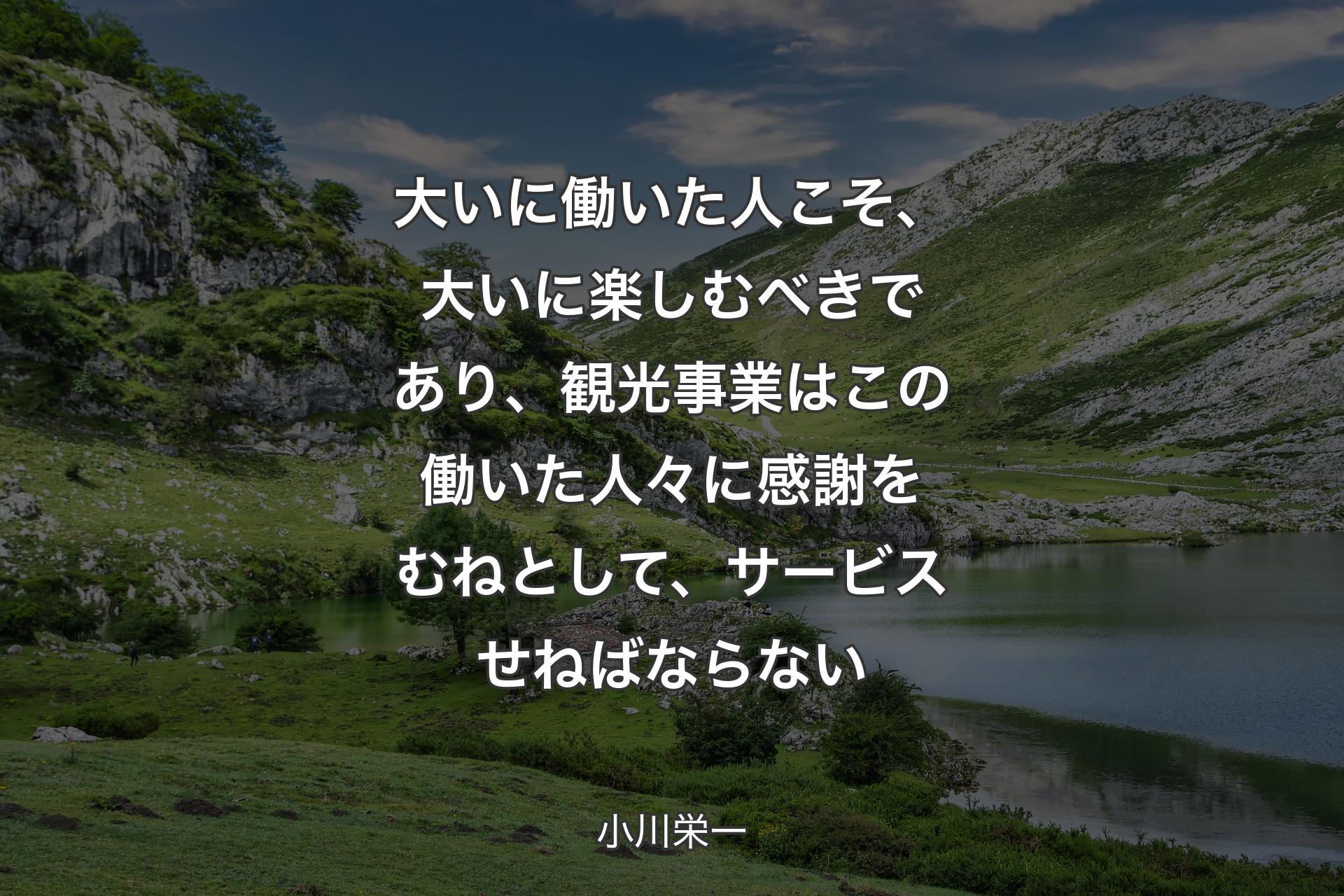 【背景1】大いに働いた人こそ、大いに楽しむべきであり、観光事業はこの働いた人々に感謝をむねとして、サービスせねばならない - 小川栄一