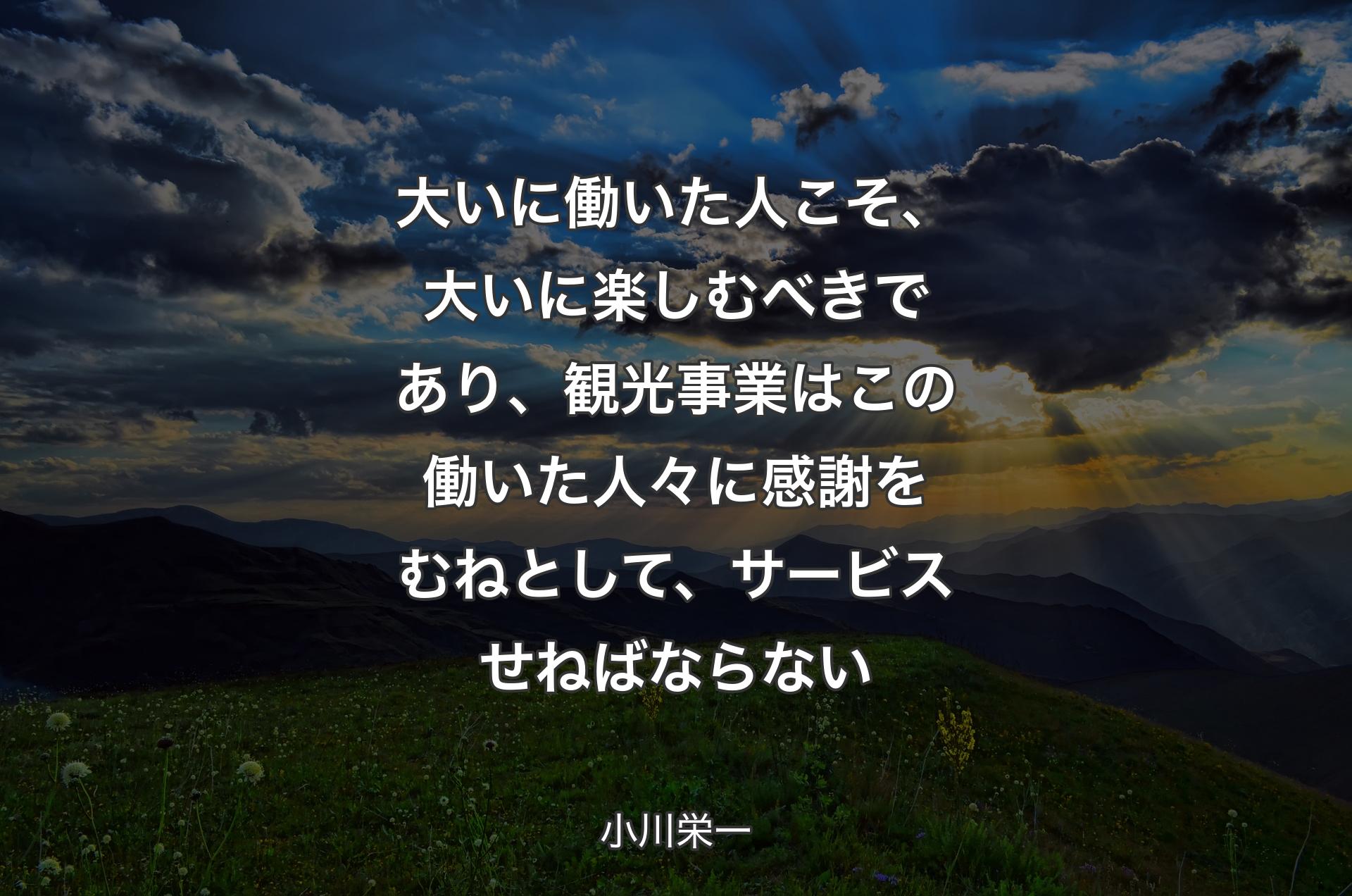 大いに働いた人こそ、大いに楽しむべきであり、観光事業はこの働いた人々に感謝をむねとして、サービスせねばならない - 小川栄一