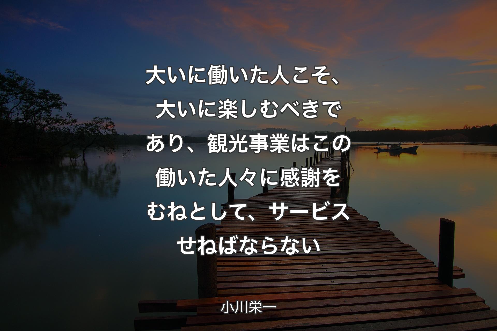 大いに働いた人こそ、大いに楽しむべきであり、観光事業はこの働いた人々に感謝をむねとして、サービスせねばならない - 小川栄一