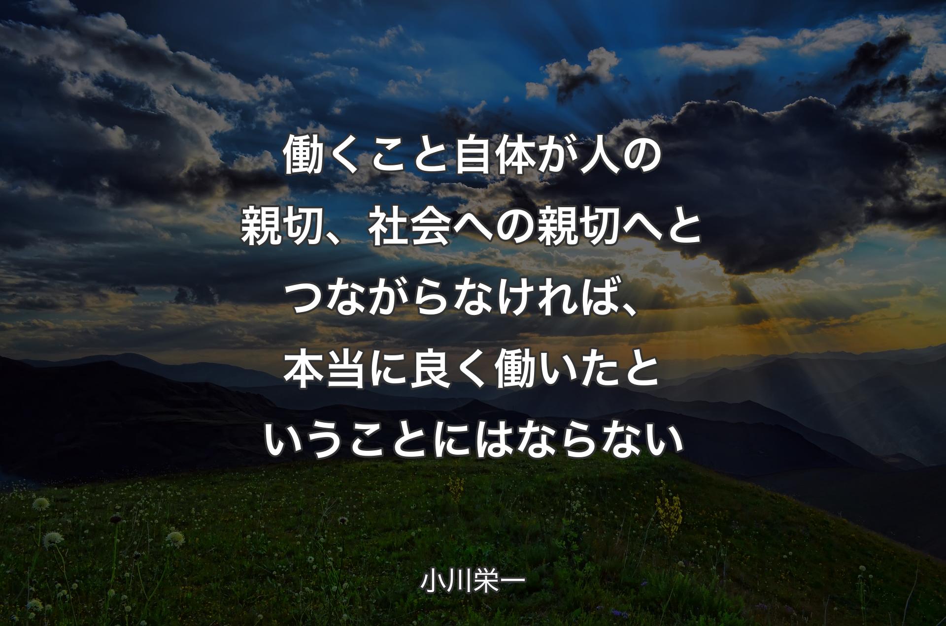 働くこと自体が人の親切、社会への親切へとつながらなければ、本当に良く働いたということにはならない - 小川栄一