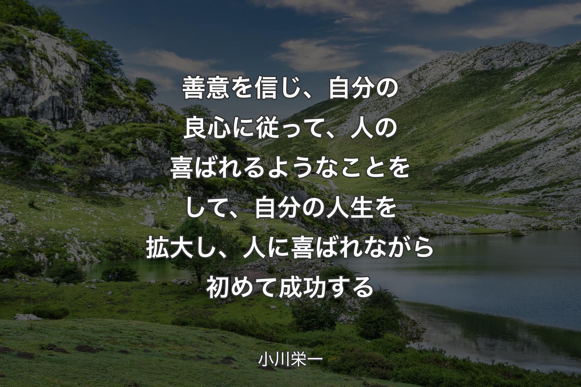 善意を信じ、自分の良心に従って、人の喜ばれるようなことをして、自分の人生を拡大し、人に喜ばれながら初めて成功する - 小川栄一