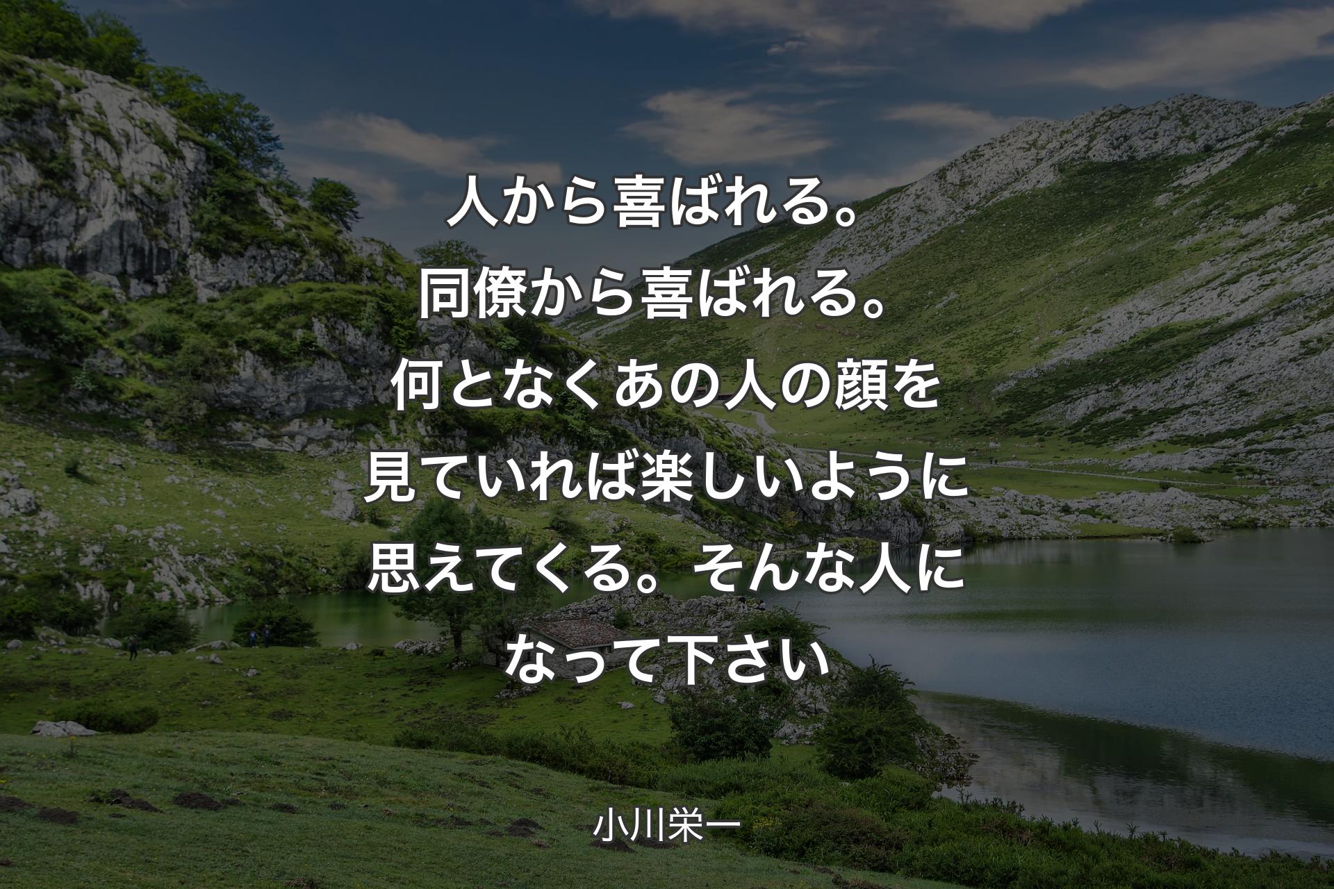 【背景1】人から喜ばれる。同僚から喜ばれる。何となくあの人の顔を見ていれば楽しいように思えてくる。そんな人になって下さい - 小川栄一