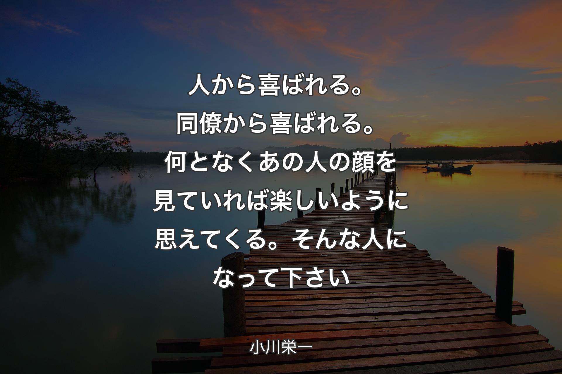 【背景3】人から喜ばれる。同僚から喜ばれる。何となくあの人の顔を見ていれば楽しいように思えてくる。そんな人になって下さい - 小川栄一