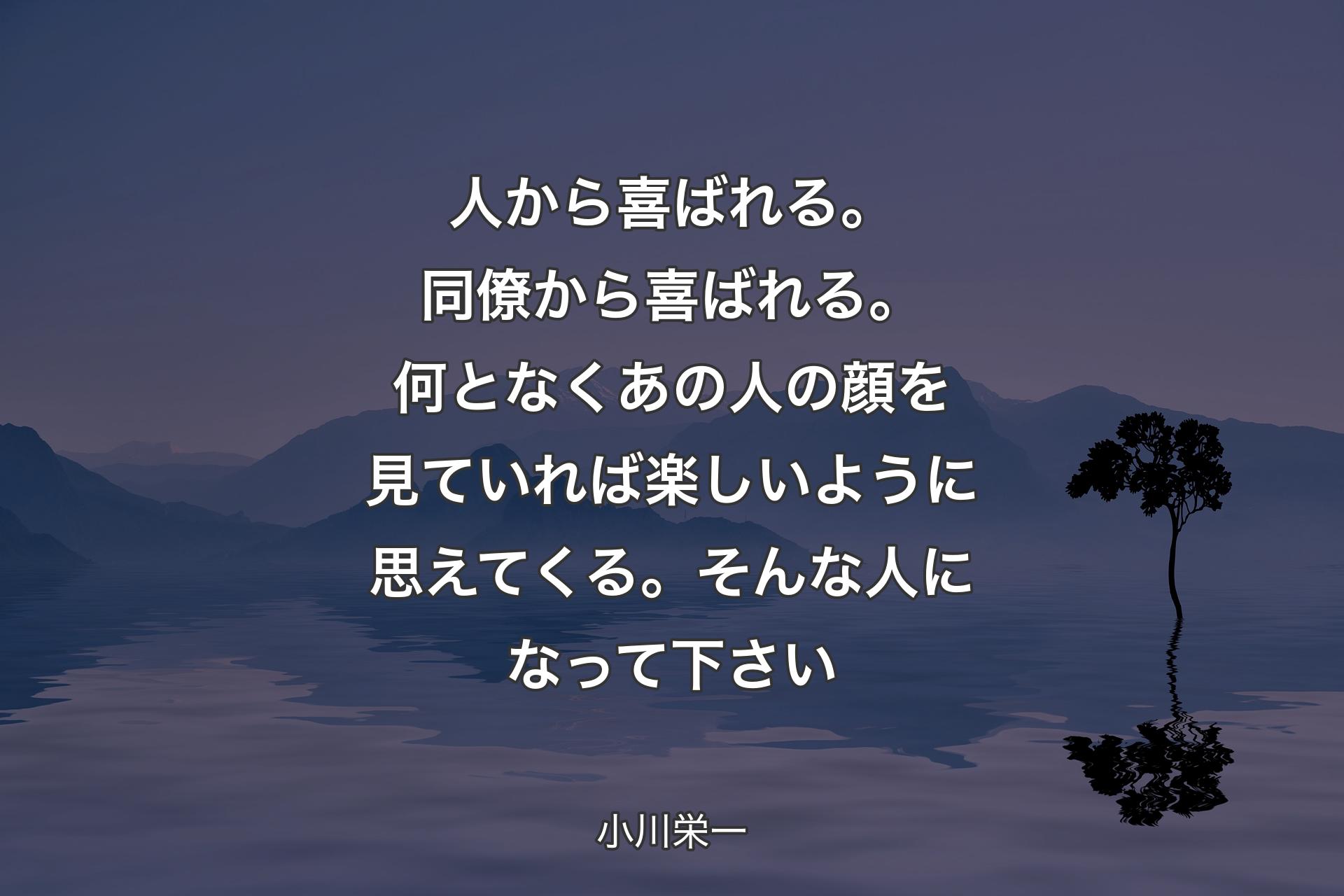 【背景4】人から喜ばれる。同僚から喜ばれる。何となくあの人の顔を見ていれば楽しいように思えてくる。そんな人になって下さい - 小川栄一