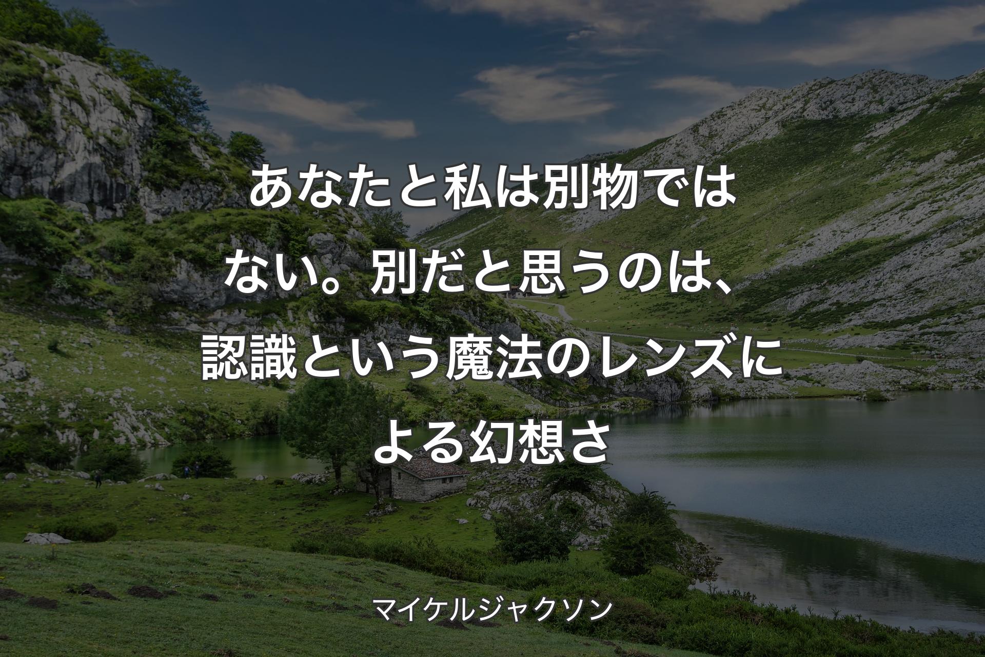 あなたと私は別物ではない。別だと思うのは、認識という魔法のレンズによる幻想さ - マイケルジャクソン