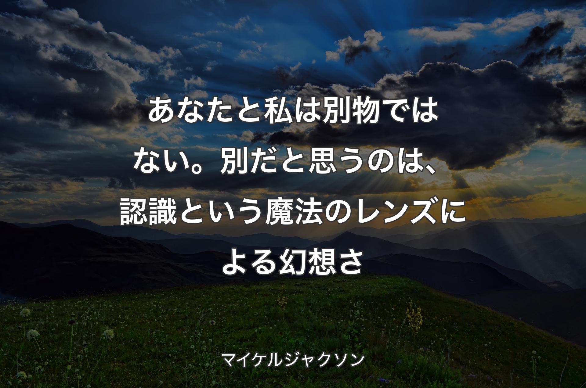 あなたと私�は別物ではない。別だと思うのは、認識という魔法のレンズによる幻想さ - マイケルジャクソン