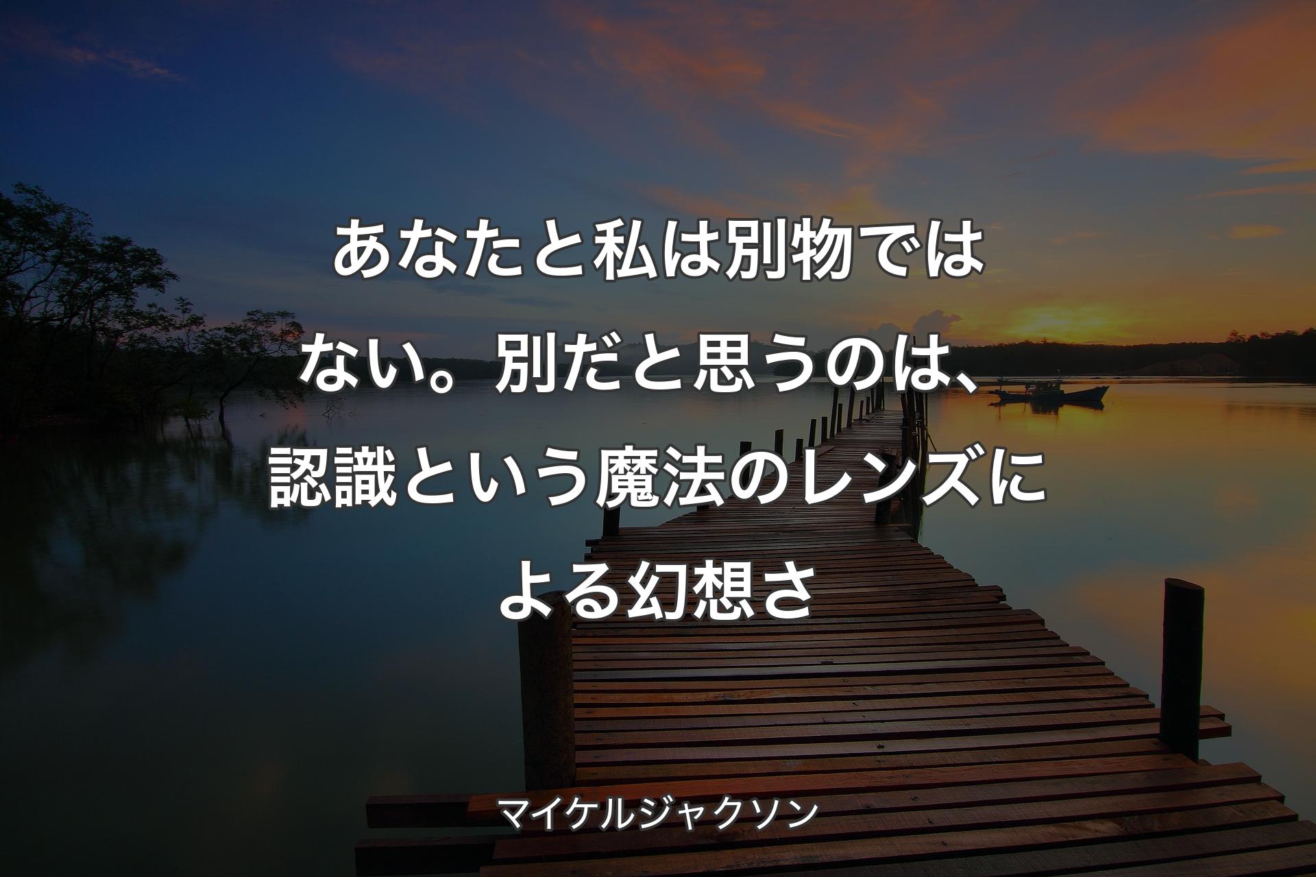 あなたと私は別物ではない。別だと思うのは、認識という魔法のレンズによる幻想さ - マイケルジャクソン