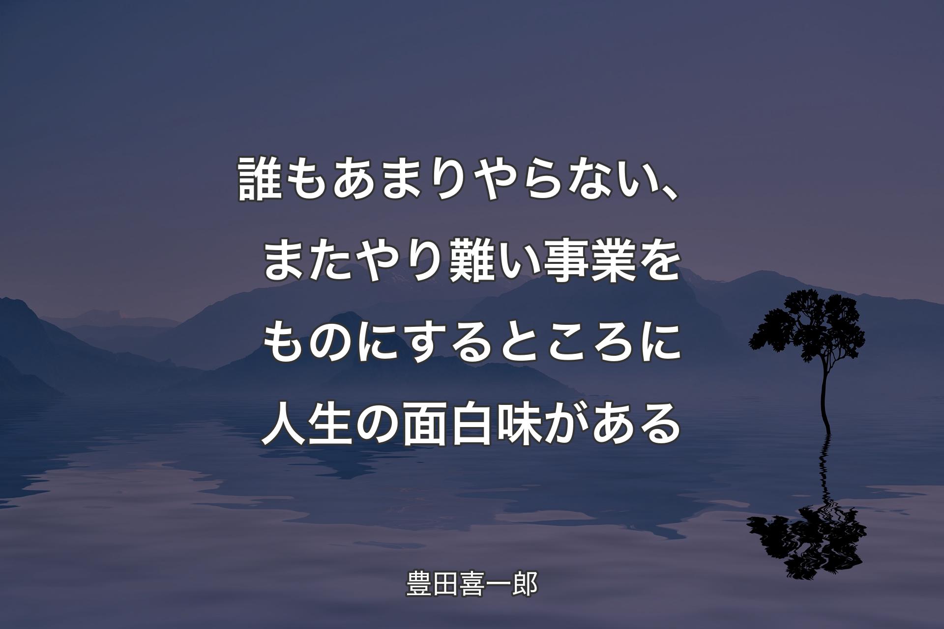 誰もあまりやらない、またやり難い事業をものにするところに人生の面白味がある - 豊田喜一郎