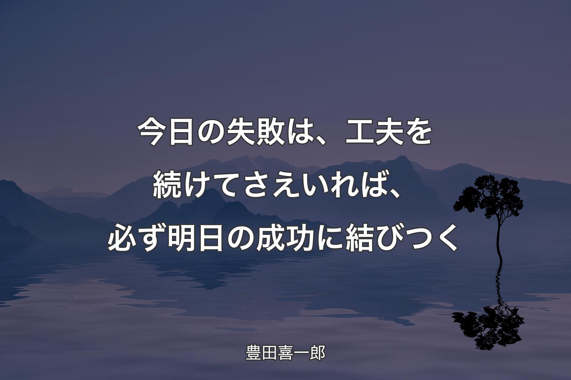 今日の失敗は、工�夫を続けてさえいれば、必ず明日の成功に結びつく - 豊田喜一郎