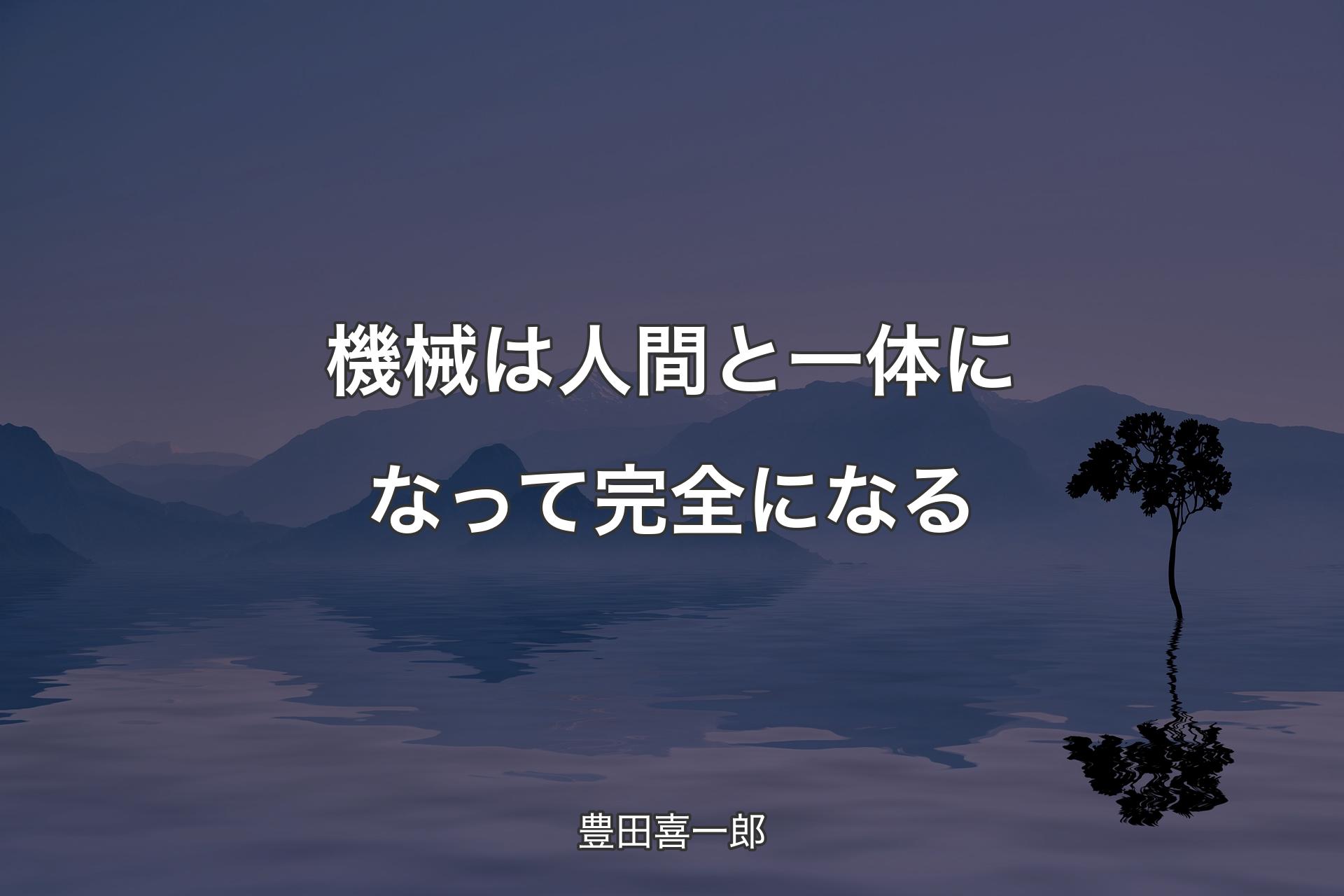 機械は人間と一体になって完全になる - 豊田喜一郎