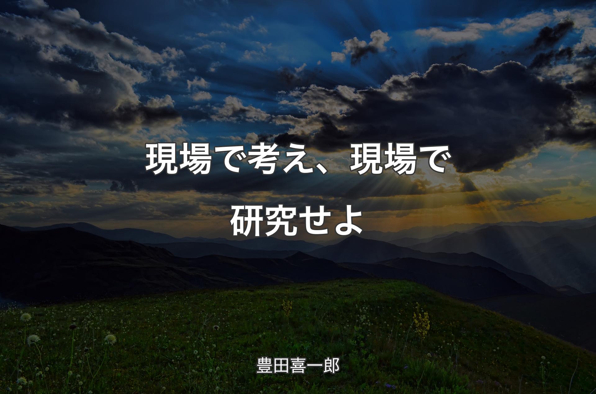 現場で考え、現場で研究せよ - 豊田喜一郎