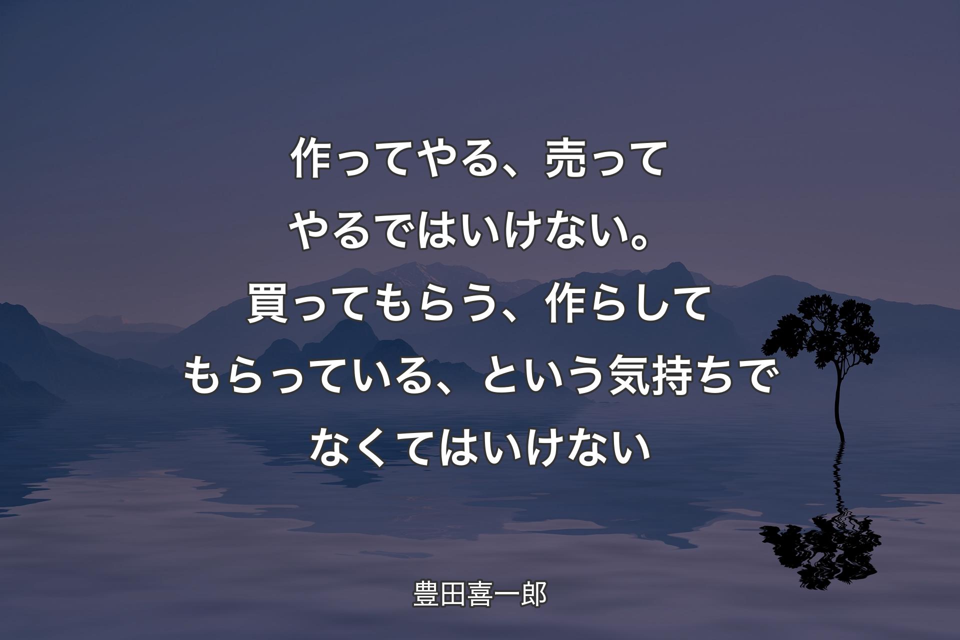 【背景4】作ってやる、売ってやるではいけない。買ってもらう、作らしてもらっている、という気持ちでなくてはいけない - 豊田喜一郎