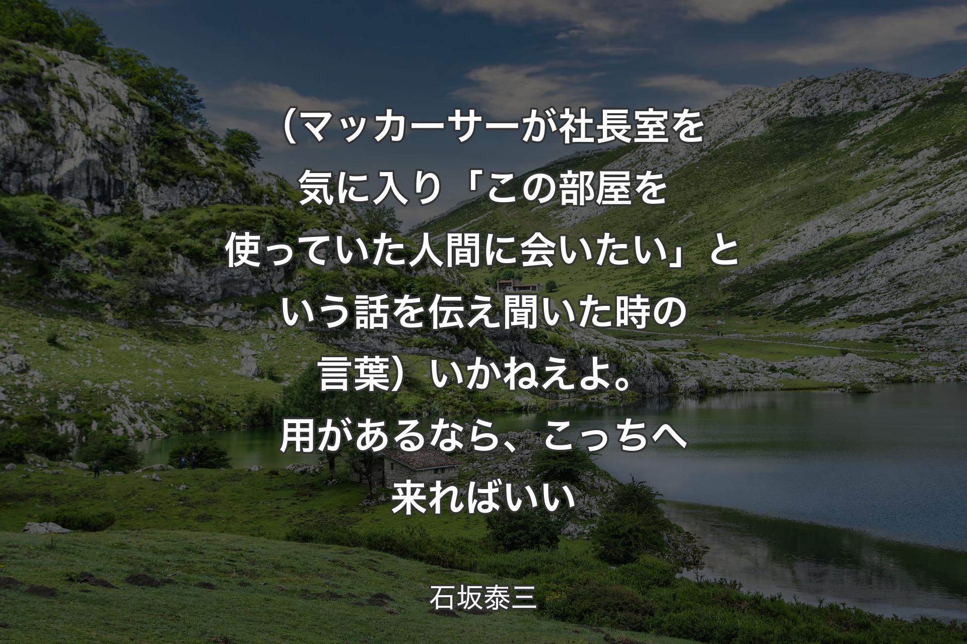 【背景1】（マッカーサーが社長室を気に入り「この部屋を使っていた人間に会いたい」という話を伝え聞いた時の言葉）いかねえよ。用があるなら、こっちへ来ればいい - 石坂泰三