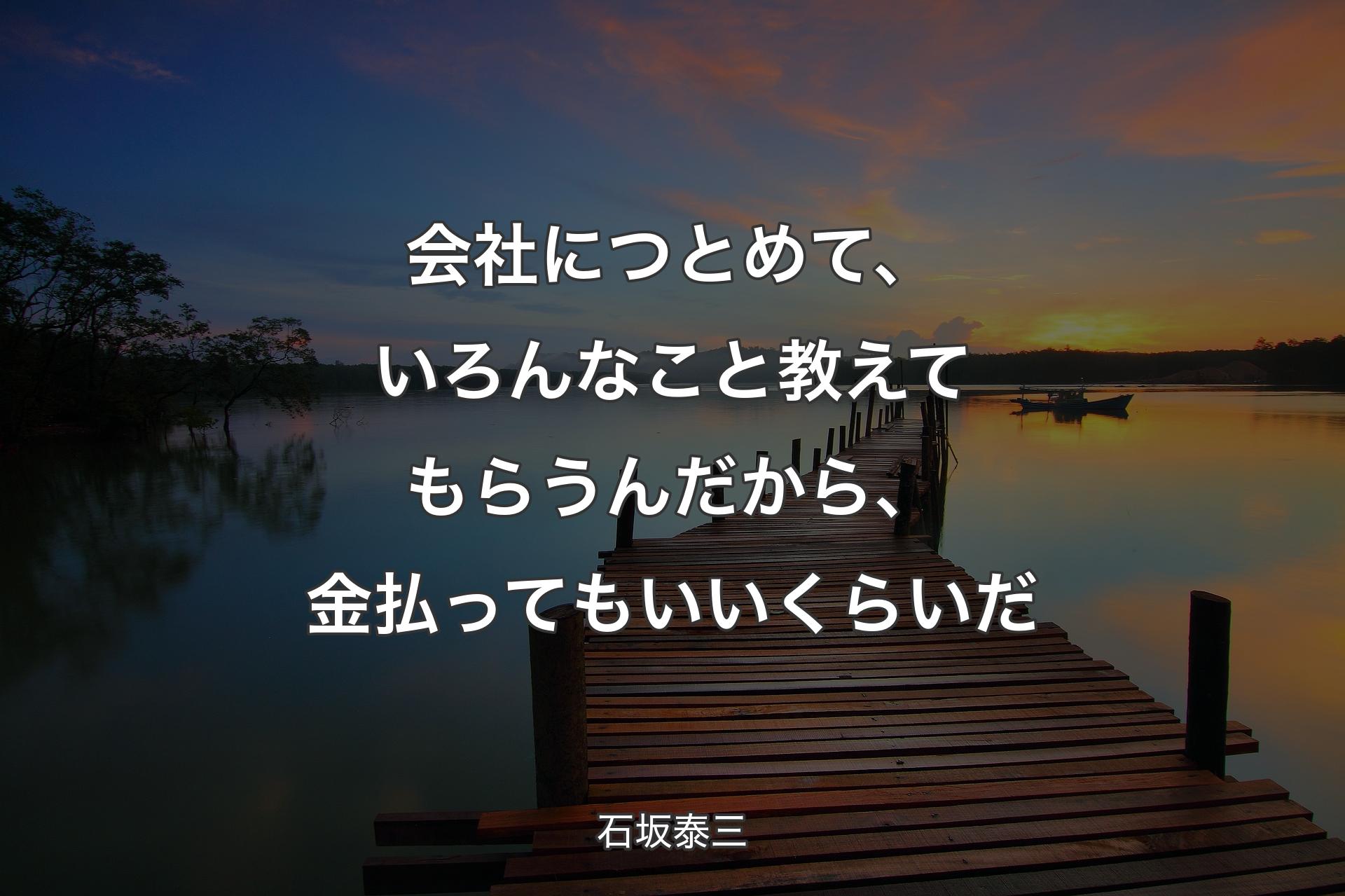 会社につとめて、いろんなこと教えてもらうんだから、金払ってもいいくらいだ - 石坂泰三