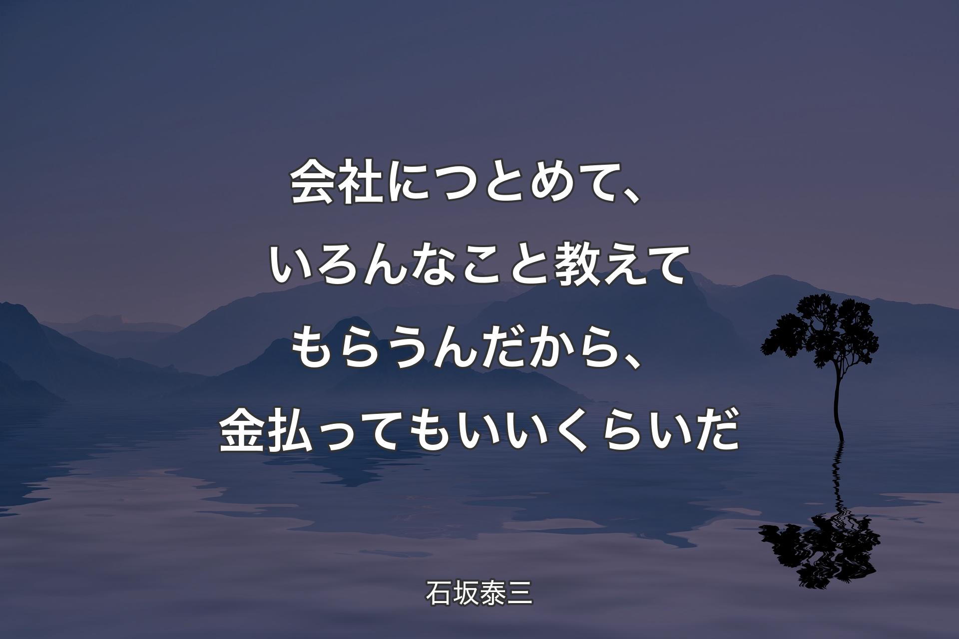 会社につとめて、いろんなこと教えてもらうんだから、金払ってもいいくらいだ - 石坂泰三