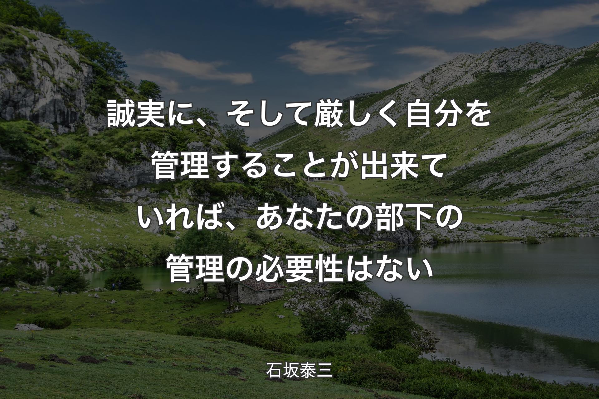 誠実に、そして厳しく自分を管理することが出来ていれば、あなたの部下の管理の必要性はない - 石坂泰三