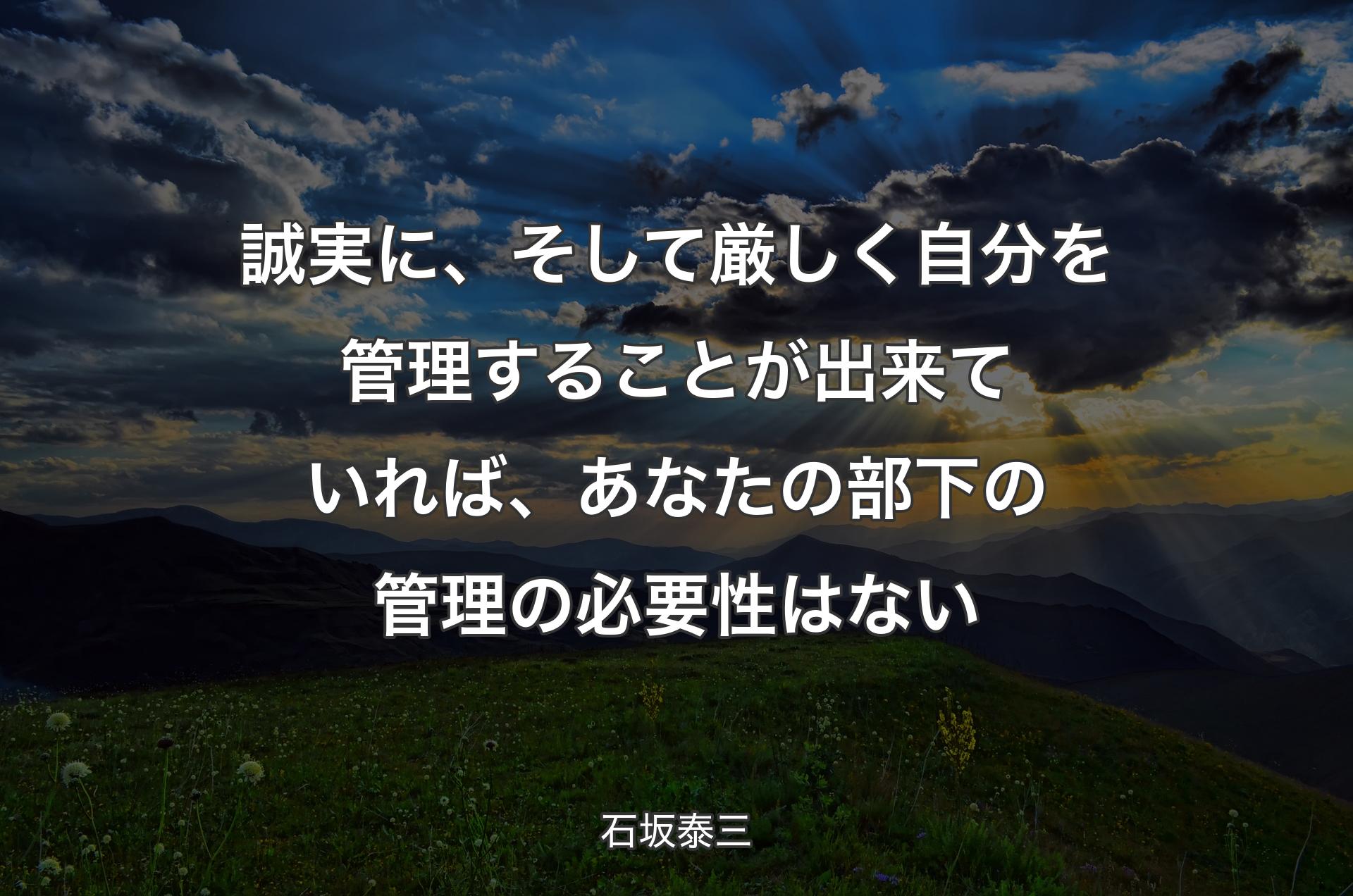 誠実に、そして厳しく自分を管理することが出来ていれば、あなたの部下の管理の必要性はない - 石坂泰三