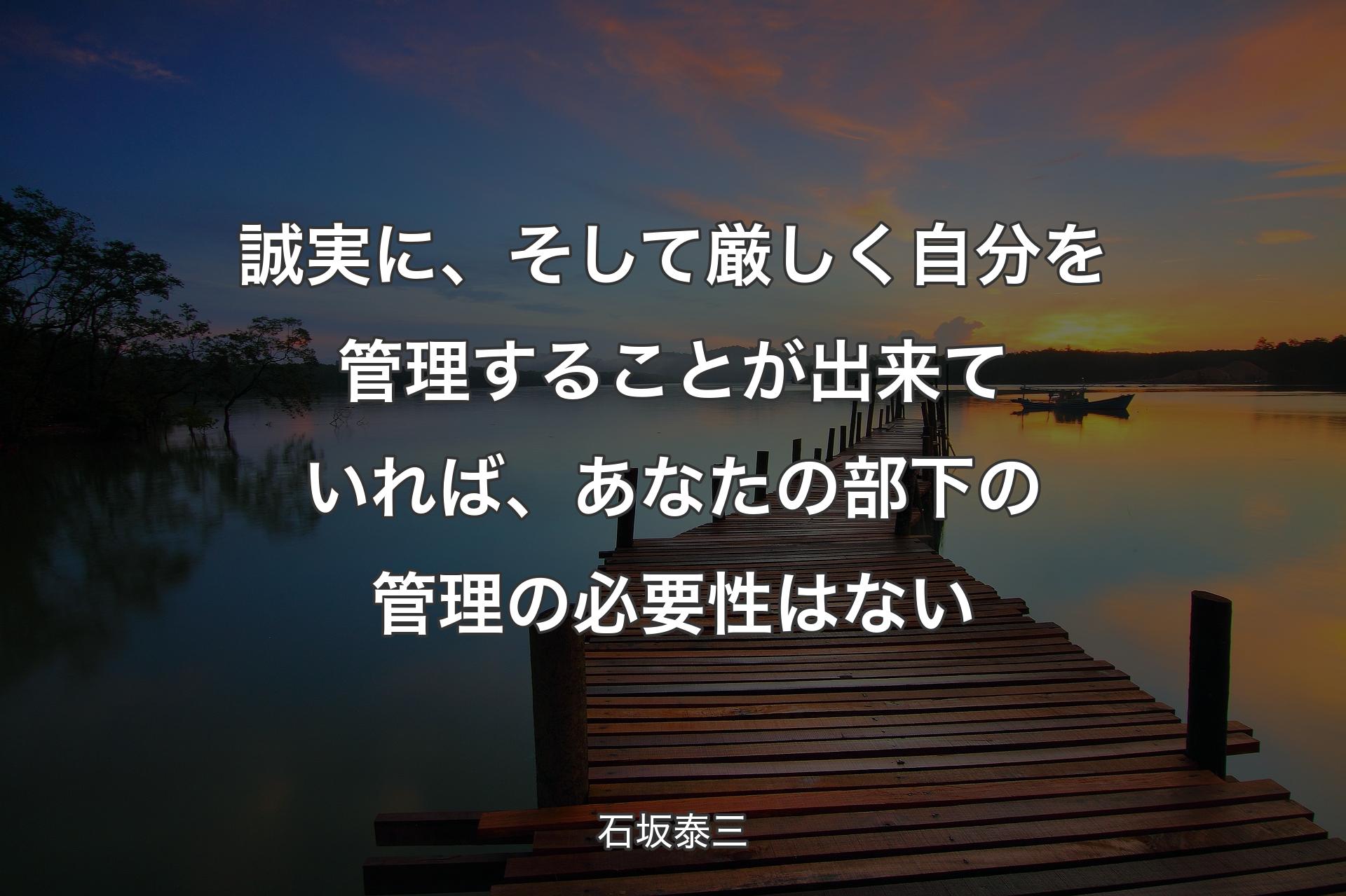 誠実に、そして厳しく自分を管理することが出来ていれば、あなたの部下の管理の必要性はない - 石坂泰三