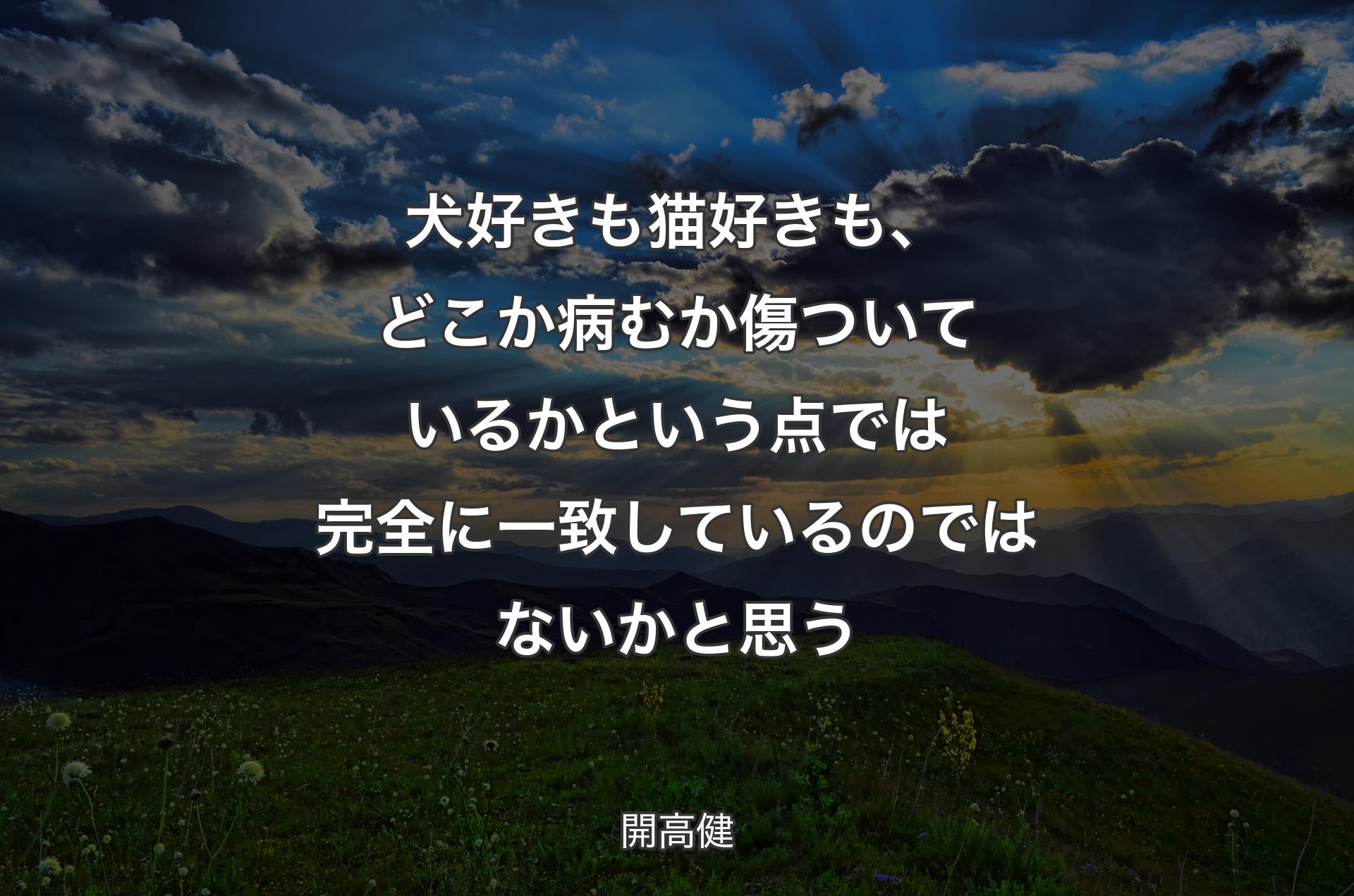 犬好きも猫好きも、どこか病むか傷ついているかという点では完全に一致しているのではないかと思う - 開高健