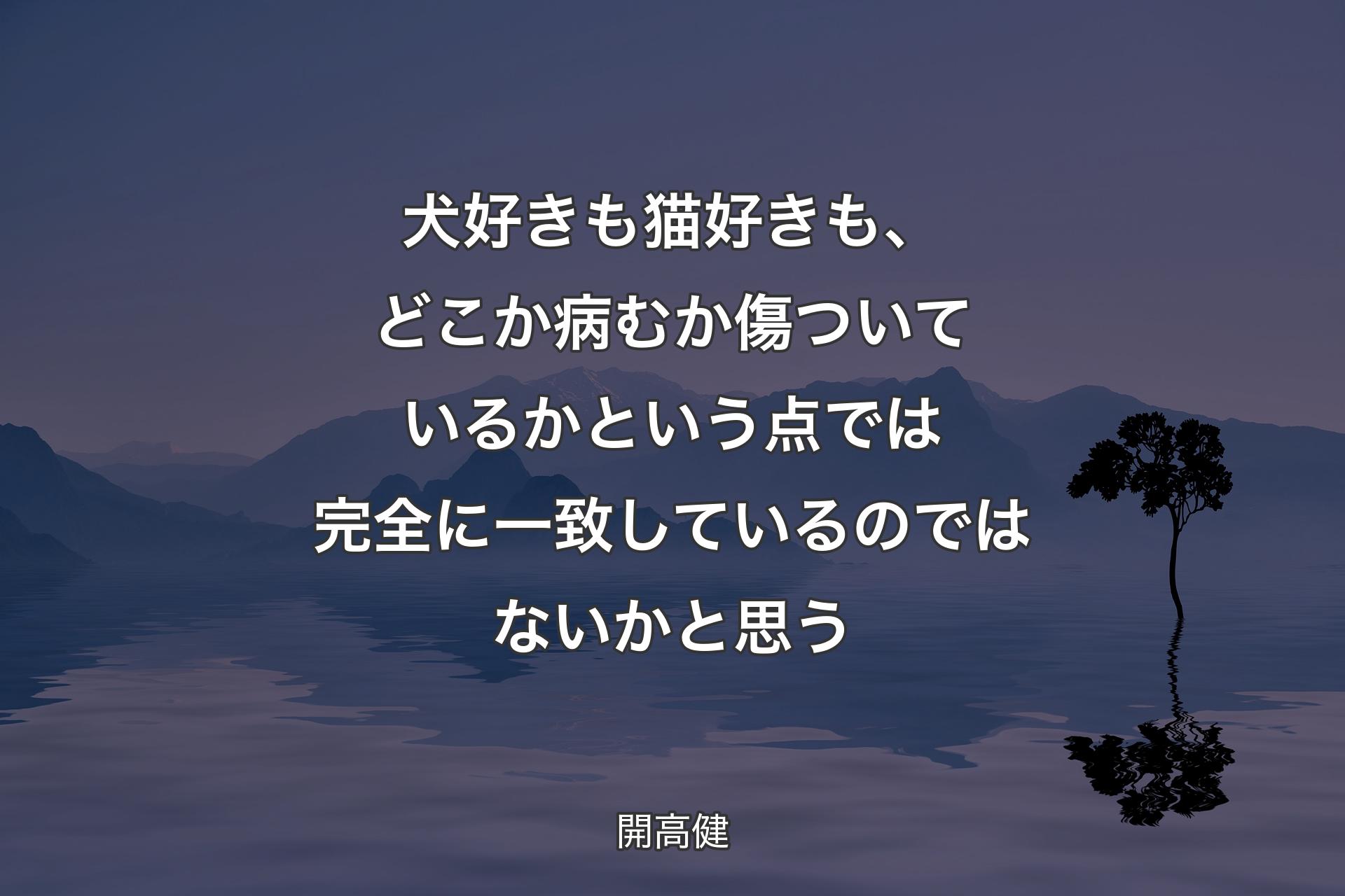 犬好きも猫好きも、どこか病むか傷ついているかという点では完全に一致しているのではないかと思う - 開高健