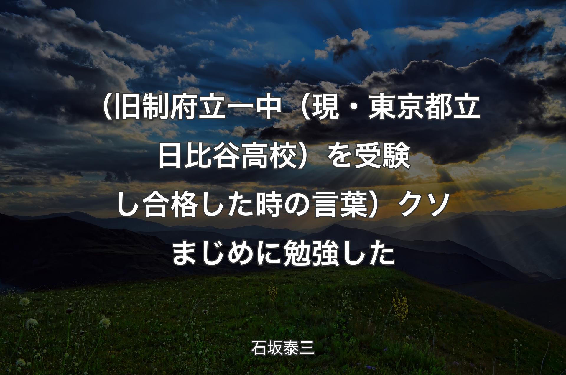 （旧制府立一中（現・東京都立日比谷高校）を受験し合格した時��の言葉）クソまじめに勉強した - 石坂泰三