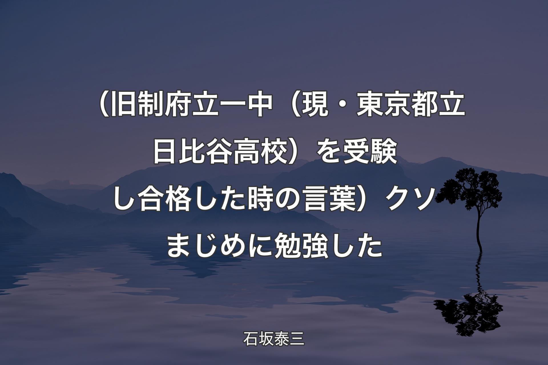 【背景4】（旧制府立一中（現・東京都立日比谷高校）を受験し合格した時の言葉）クソまじめに勉強した - 石坂泰三