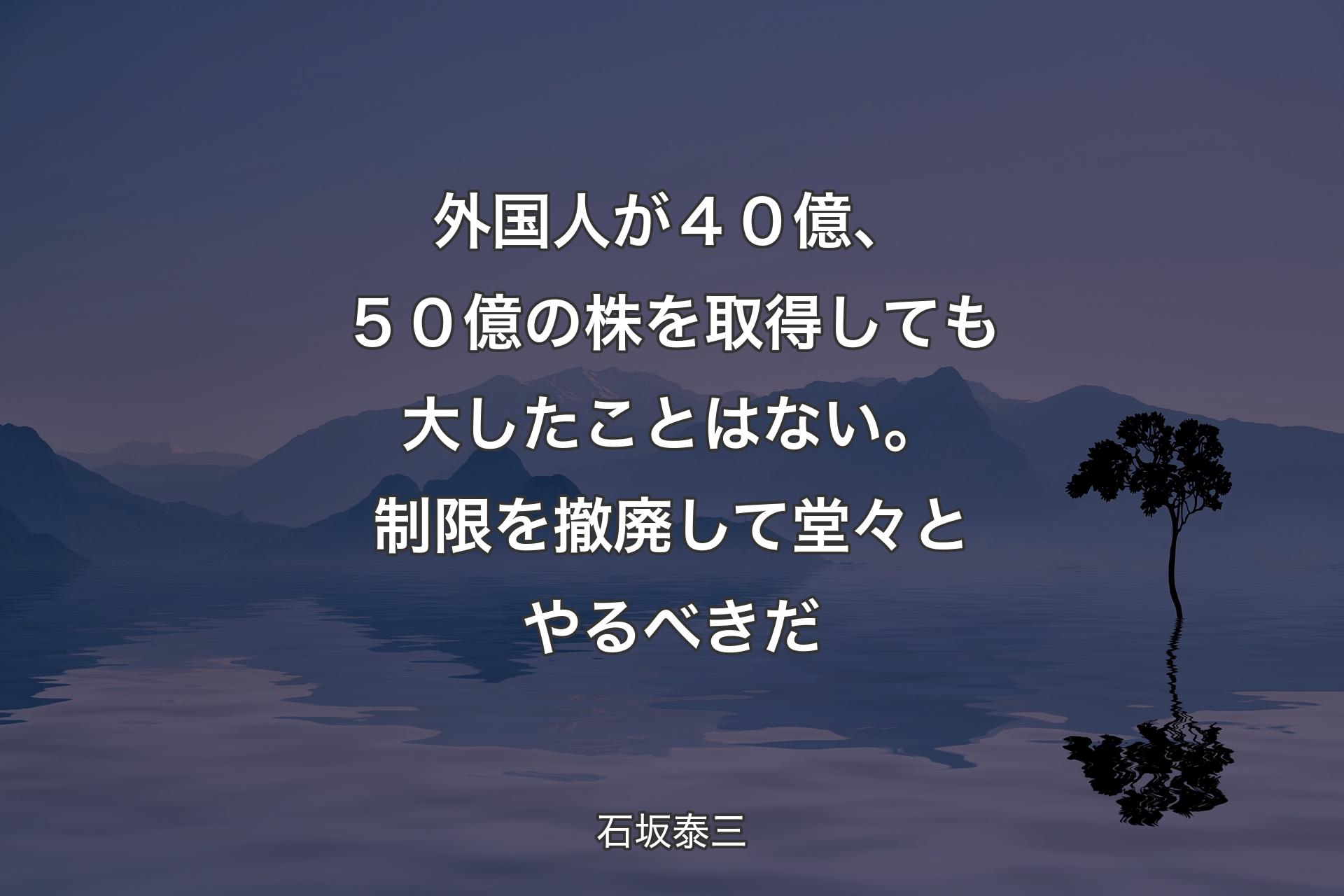 【背景4】外国人が４０億、５０億の株を取得しても大したことはない。制限を撤廃して堂々とやるべきだ - 石坂泰三