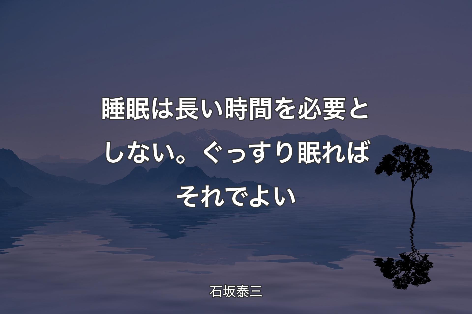 睡眠は長い時間を必要としない。ぐっすり眠ればそれでよい - 石坂泰三