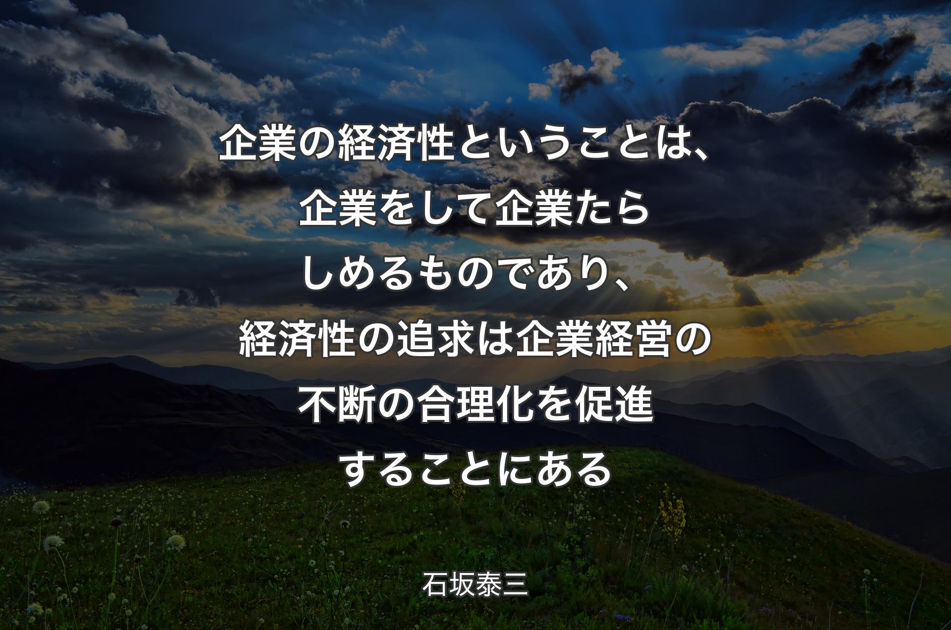 企業の経済性ということは、企業をして企業たらしめるものであり、経済性の追求は企業経営の不断の合理化を促進することにある - 石坂泰三