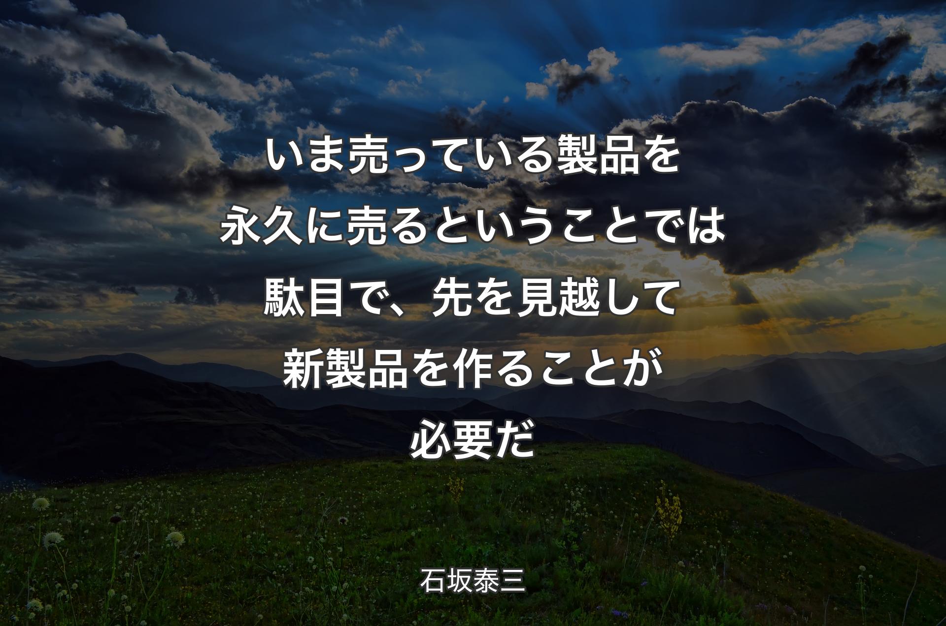 いま売っている製品を永久に売るということでは駄目で、先を見越して新製品を作ることが必要だ - 石坂泰三