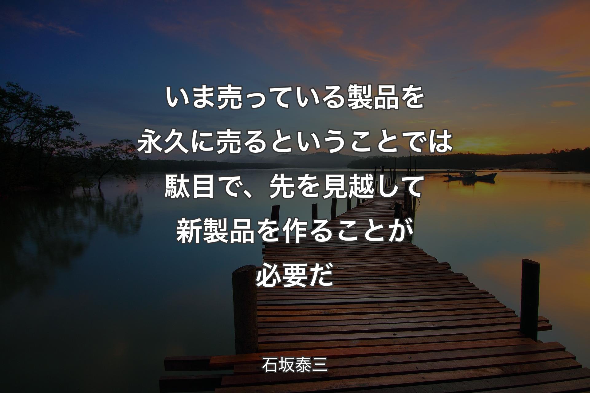 【背景3】いま売っている製品��を永久に売るということでは駄目で、先を見越して新製品を作ることが必要だ - 石坂泰三