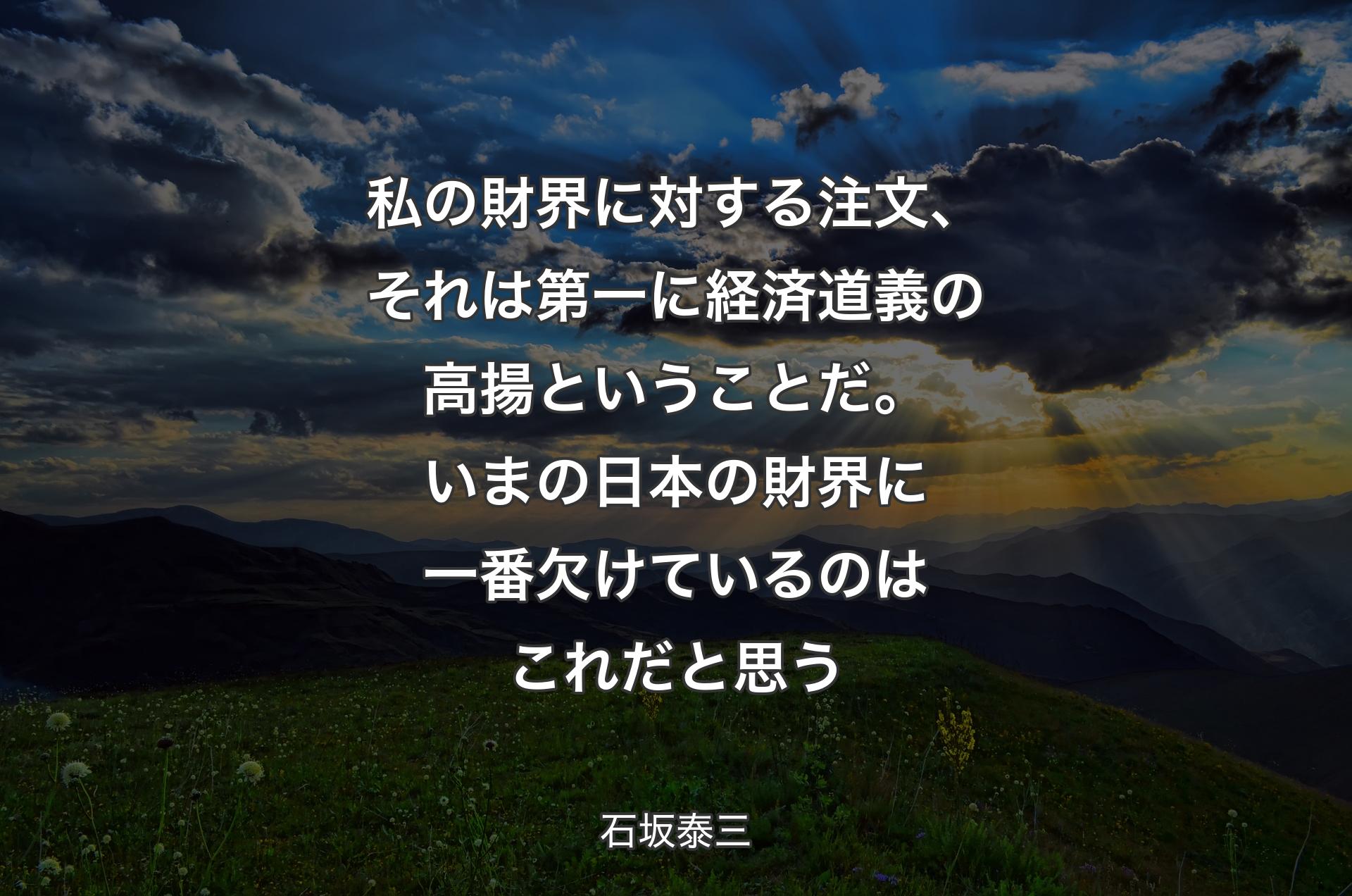 私の財界に対する注文、それは第一に経済道義の高揚ということだ。いまの日本の財界に一番欠けているのはこれだと思う - 石坂泰三