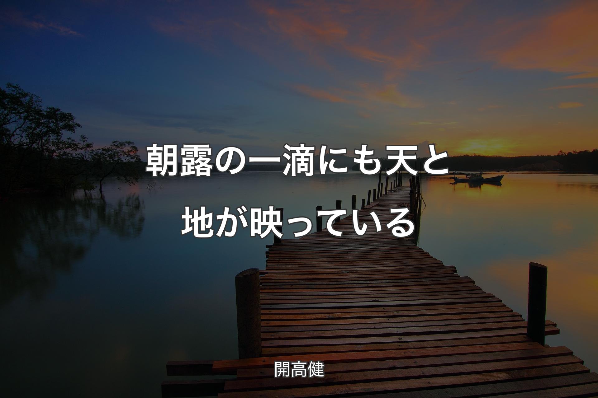 【背景3】朝露の一滴にも天と地が映っている - 開高健