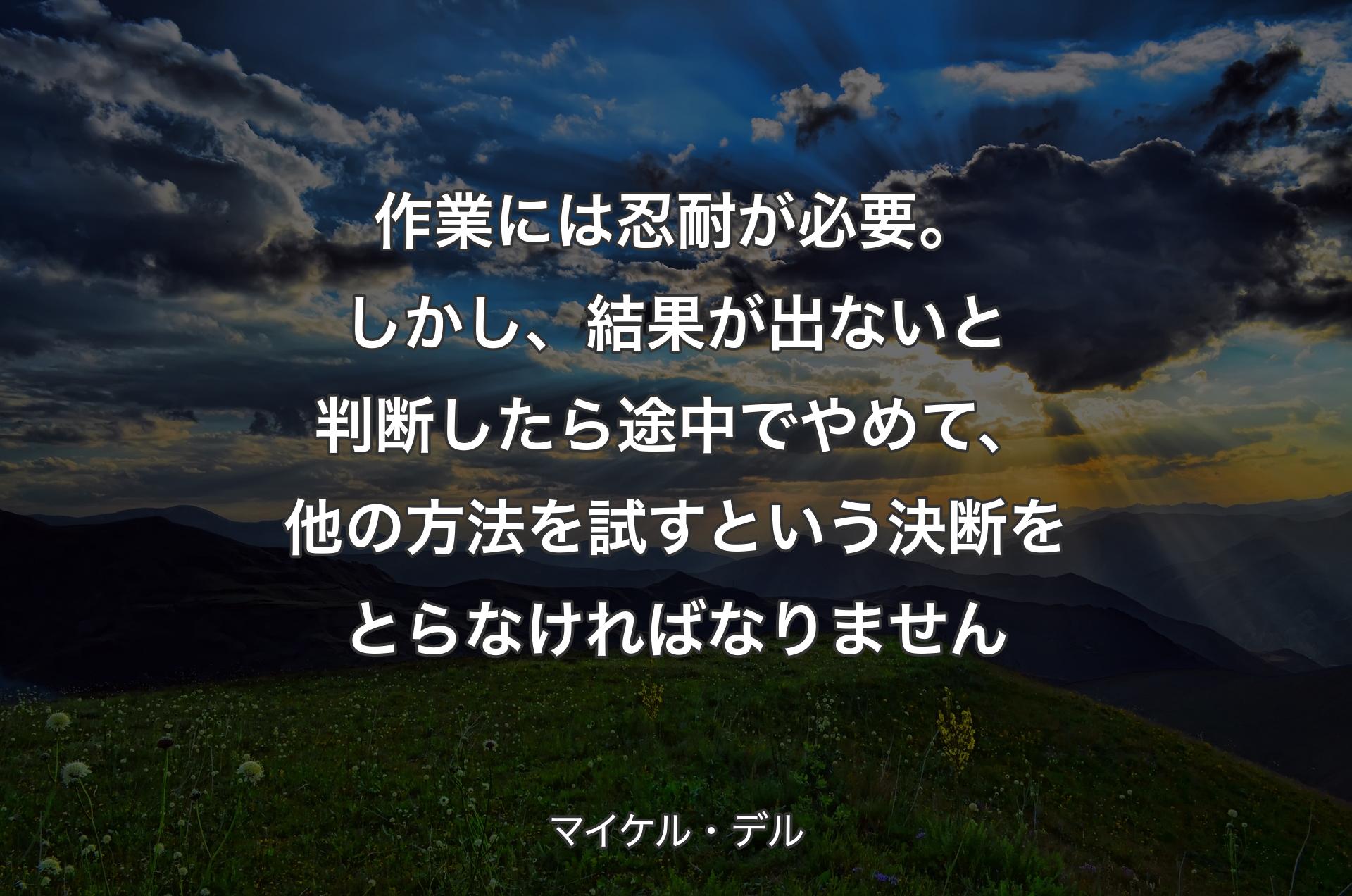 作業には忍耐が必要。しかし、結果が出ないと判断したら途中でやめて、他の方法を試すという決断をとらなければなりません - マイケル・デル