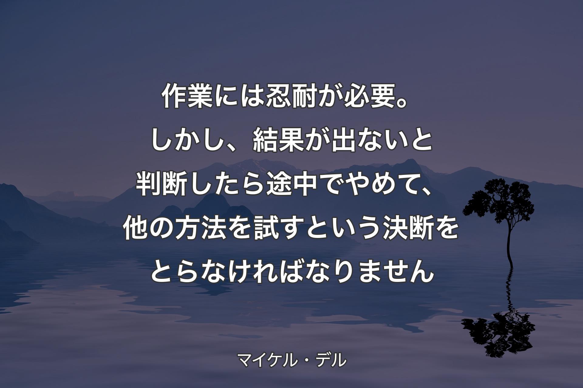 【背景4】作業には忍耐が必要。しかし、結果が出ないと判断したら途中でやめて、他の方法を試すという決断をとらなければなりません - マイケル・デル