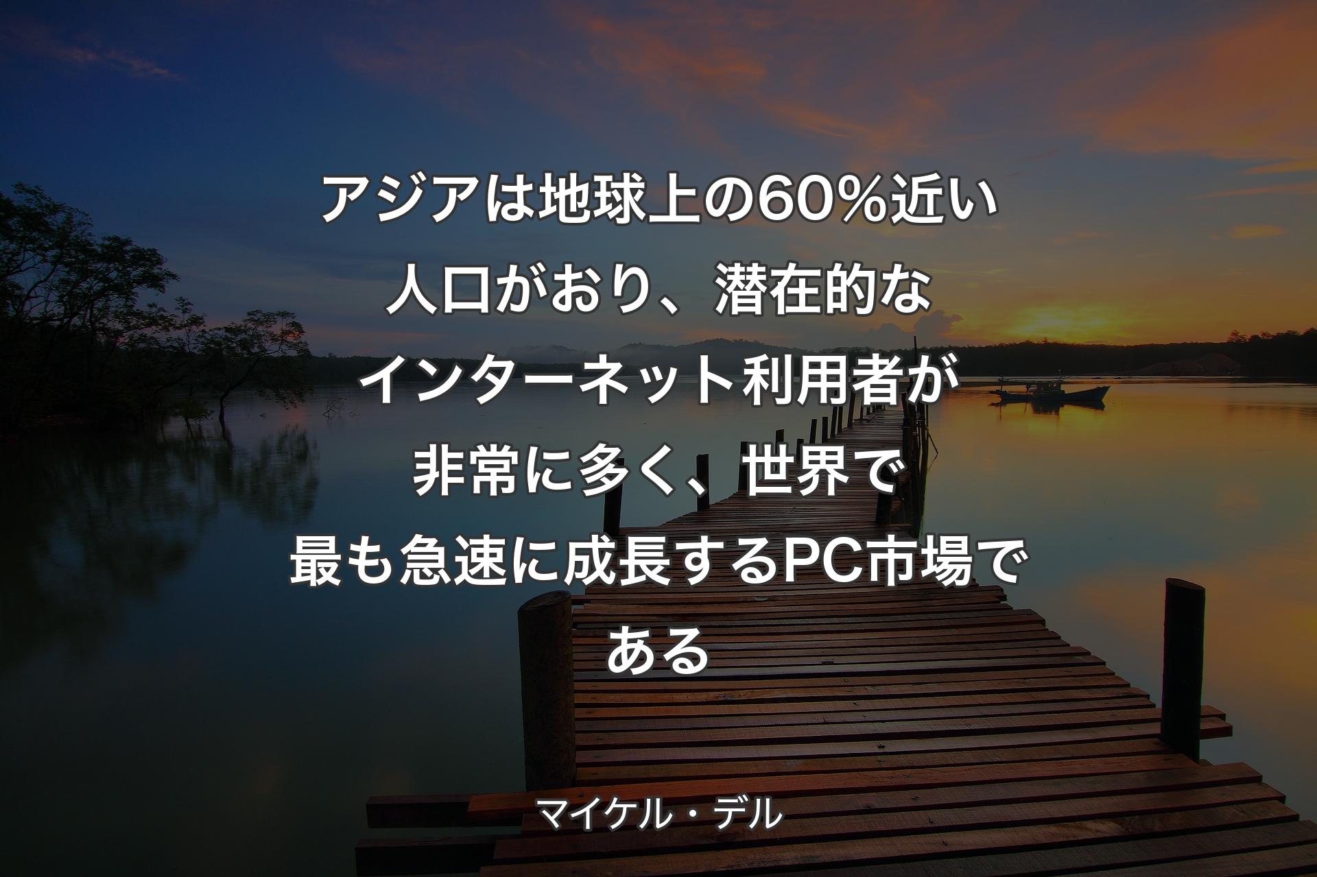 【背景3】アジアは地球上の60％近い人口がおり、潜在的なインターネット利用者が非常に多く、世界で最も急速に成長するPC市場である - マイケル・デル
