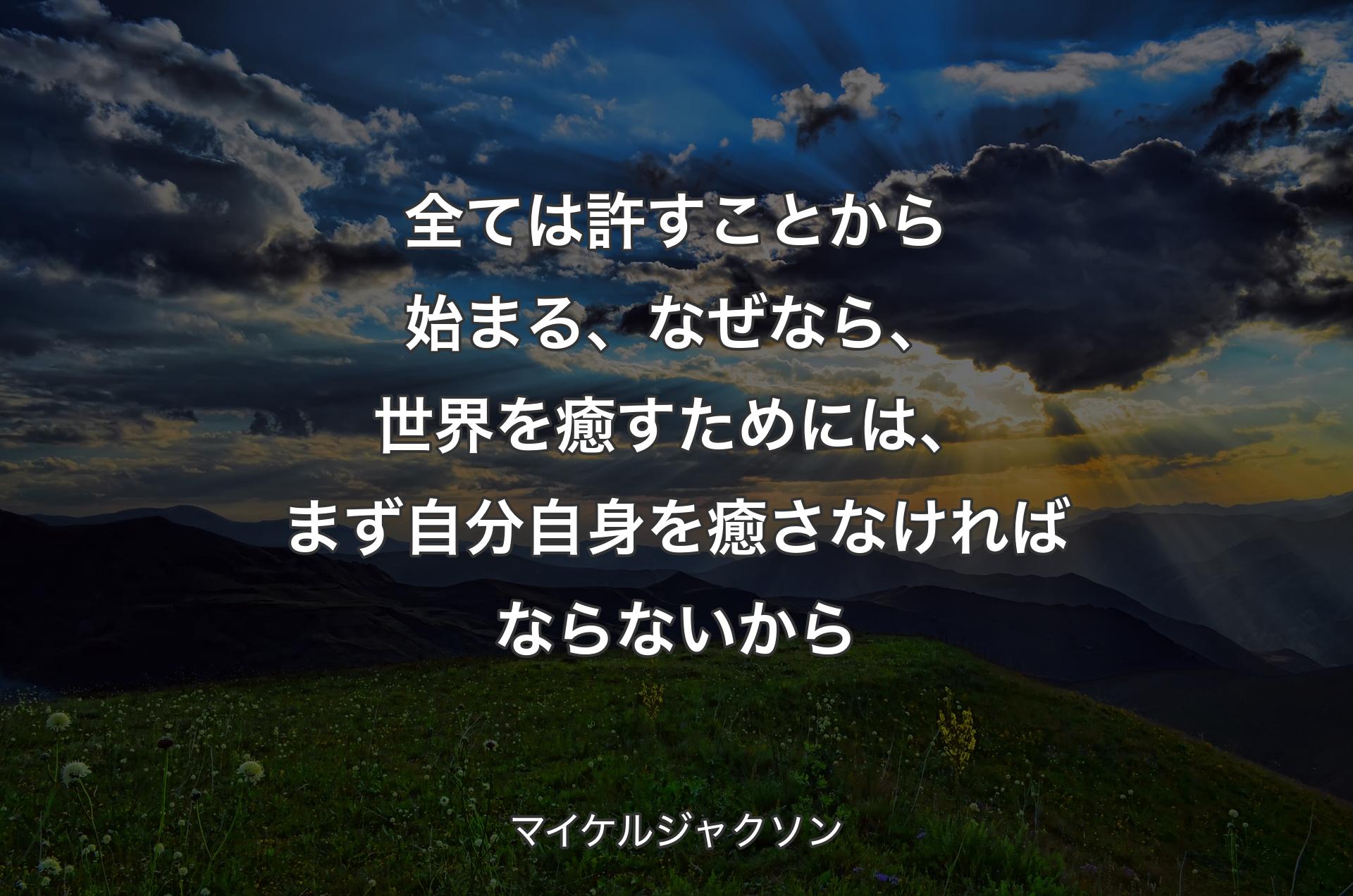 全ては許すことから始まる、なぜなら、世界を癒すためには、まず自分自身を癒さなければならないから - マイケルジャクソン